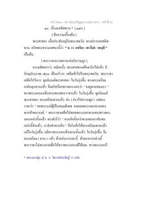 ประโยค๓ - พระธัมมปทัฏฐกถาแปล ภาค ๖ - หนาที่ 82
๑๐. เรื่องอสทิสทาน * [ ๑๔๖ ]
[ ขอความเบื้องตน ]
พระศาสดา เมื่อประทับอยูในพระเชตวัน ทรงปรารภอสทิส-
ทาน ตรัสพระธรรมเทศนานี้วา " น เว กทริยา เทวโลก วชนฺติ "
เปนตน.
[ พระราชาถวายทานแขงกับราษฎร ]
ความพิสดารวา สมัยหนึ่ง พระศาสดาเสด็จจาริกไปแลว มี
ภิกษุประมาณ ๕๐๐ เปนบริวาร เสด็จเขาไปในพระเชตวัน. พระราชา
เสด็จไปวิหาร ทูลนิมนตพระศาสดา ในวันรุงขึ้น ทรงตระเตรียม
อาคันตุกทานแลว จึงตรัสเรียกชาวพระนครวา " จงดูทานของเรา. "
ชาวพระนครมาเห็นทานของพระราชาแลว ในวันรุงขึ้น ทูลนิมนต
พระศาสดา ตระเตรียมทานแลว สง ( ขาวไปกราบทูล ) แดพระ
ราชาวา " ขอพระองคผูเปนสมมติเทพ จงทอดพระเนตรทานของ
พวกขาพระองค. " พระราชาเสด็จไปทอดพระเนตรทานของชาวพระ
นครเหลานั้นแลว ทรงดําริวา " ทานอันยิ่งกวาทานของเราอันชน
เหลานี้ทําแลว, เราจักทําทานอีก " จึงรับสั่งใหตระเตรียมทานแลว
แมในวันรุงขึ้น. แมชาวพระนครเห็นทานนั้นแลว ในวันรุงขึ้น จึง
ตระเตรียม ( ทาน ) แลว ดวยประการฉะนี้. ดวยอาการอยางนี้
พระราชาไมทรงอาจเพื่อใหชาวพระนครแพไดเลย, ชาวพระนครก็
* พระมหาชุม ป. ธ. ๖ วัดราชประดิษฐ ฯ แปล.
 
