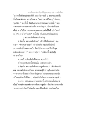 ประโยค๓ - พระธัมมปทัฏฐกถาแปล ภาค ๖ - หนาที่ 83
ไมอาจเพื่อใหพระราชาแพได. ตอมาในวาระที่ ๖ ชาวพระนครเพิ่ม
ขึ้นรอยเทาพันเทา ตระเตรียมทาน โดยประการที่ใคร ๆ ไมอาจจะ
พูดไดวา " วัตถุชื่อนี้ ไมมีในทานของชาวพระนครเหลานี้. " พระ
ราชาทอดพระเนตรทานนั้นแลว ทรงดําริอยูวา " ถาเราจักไมอาจ
เพื่อทําทานใหยิ่งกวาทานของชาวพระนครเหลานี้ไซร, ประโยชน
อะไรของเราดวยชีวิตเลา " ดังนี้แลว ไดบรรทมดําริถึงอุบายอยู.
[ พระนางมัลลิกาทรงจัดทาน ]
ลําดับนั้น พระนางมัลลิกาเทวี เขาไปเฝาทาวเธอแลว ทูล
ถามวา " ขาแตมหาราชเจา เพราะเหตุไร พระองคจึงเปนผู
บรรทมอยางนี้ ? เพราะเหตุไร อินทรียของพระองค จึงเปนดุจ
เหน็ดเหนื่อยแลว ? " พระราชาตรัสวา " เทวี บัดนี้ เธอยังไม
ทราบหรือ ? "
พระเทวี. หมอมฉันยังไมทราบ พระเจาขา.
ทาวเธอตรัสบอกเนื้อความนั้น แกพระนางแลว.
ลําดับนั้น พระนางมัลลิกากราบทูลทาวเธอวา " ขาแตสมมติ-
เทพ พระองคอยาทรงดําริเลย, พระราชาผูเปนใหญในแผนดิน อัน
ชาวพระนครทั้งหลายใหพายแพอยู พระองคเคยทอดพระเนตรหรือ
หรือเคยสดับแลวที่ไหน ?, หมอมฉันจักจัดแจงทานแทนพระองค. "
พระนาง กราบทูลแดทาวเธออยางนี้ เพราะความที่พระนาง
เปนผูใครจะจัดแจงอสทิสทานแลวกราบทูลวา " ขาแตพระมหาราชเจา
ของพระองคจงรับสั่งใหเขาทํา มณฑปสําหรับนั่ง ภายในวงเวียน
 