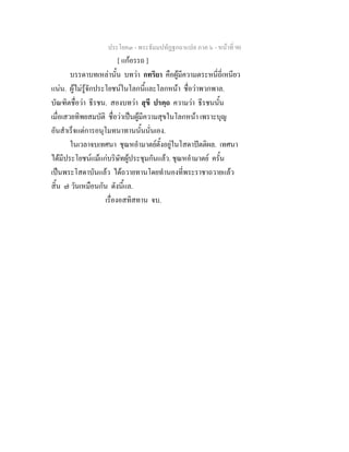 ประโยค๓ - พระธัมมปทัฏฐกถาแปล ภาค ๖ - หนาที่ 90
[ แกอรรถ ]
บรรดาบทเหลานั้น บทวา กทริยา คือผูมีความตระหนี่ถี่เหนียว
แนน. ผูไมรูจักประโยชนในโลกนี้และโลกหนา ชื่อวาพวกพาล.
บัณฑิตชื่อวา ธีรชน. สองบทวา สุขี ปรตฺถ ความวา ธีรชนนั้น
เมื่อเสวยทิพยสมบัติ ชื่อวาเปนผูมีความสุขในโลกหนา เพราะบุญ
อันสําเร็จแตการอนุโมทนาทานนั้นนั่นเอง.
ในเวลาจบเทศนา ชุณหอํามาตยตั้งอยูในโสดาปตติผล. เทศนา
ไดมีประโยชนแมแกบริษัทผูประชุมกันแลว. ชุณหอํามาตย ครั้น
เปนพระโสดาบันแลว ไดถวายทานโดยทํานองที่พระราชาถวายแลว
สิ้น ๗ วันเหมือนกัน ดังนี้แล.
เรื่องอสทิสทาน จบ.
 