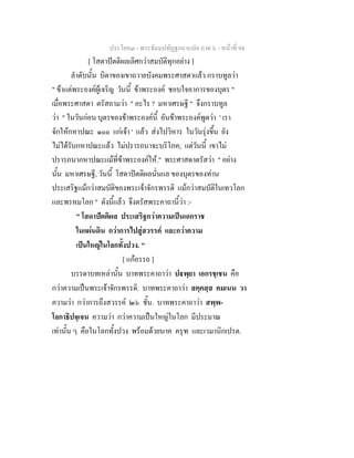 ประโยค๓ - พระธัมมปทัฏฐกถาแปล ภาค ๖ - หนาที่ 94
[ โสดาปตติผลเลิศกวาสมบัติทุกอยาง ]
ลําดับนั้น บิดาของเขาถวายบังคมพระศาสดาแลว กราบทูลวา
" ขาแตพระองคผูเจริญ วันนี้ ขาพระองค ชอบใจอาการของบุตร "
เมื่อพระศาสดา ตรัสถามวา " อะไร ? มหาเศรษฐี " จึงกราบทูล
วา " ในวันกอน บุตรของขาพระองคนี้ อันขาพระองคพูดวา ' เรา
จักใหกหาปณะ ๑๐๐ แกเจา ' แลว สงไปวิหาร ในวันรุงขึ้น ยัง
ไมไดรับกหาปณะแลว ไมปรารถนาจะบริโภค; แตวันนี้ เขาไม
ปรารภนากหาปณะแมที่ขาพระองคให." พระศาสดาตรัสวา " อยาง
นั้น มหาเศรษฐี, วันนี้ โสดาปตติผลนั่นแล ของบุตรของทาน
ประเสริฐแมกวาสมบัติของพระเจาจักรพรรดิ แมกวาสมบัติในเทวโลก
และพรหมโลก " ดังนี้แลว จึงตรัสพระคาถานี้วา :-
" โสดาปตติผล ประเสริฐกวาความเปนเอกราช
ในแผนดิน กวาการไปสูสวรรค และกวาความ
เปนใหญในโลกทั้งปวง. "
[ แกอรรถ ]
บรรดาบทเหลานั้น บาทพระคาถาวา ปพฺยา เอกรชฺเชน คือ
กวาความเปนพระเจาจักรพรรดิ. บาทพระคาถาวา สคฺคสฺส คมเนน วา
ความวา กวาการถึงสวรรค ๒๖ ชั้น. บาทพระคาถาวา สพฺพ-
โลกาธิปจฺเจน ความวา กวาความเปนใหญในโลก มีประมาณ
เทานั้น ๆ คือในโลกทั้งปวง พรอมดวยนาค ครุฑ และเวมานิกเปรต.
 