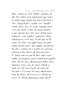 ประโยค๔ - มงฺคลตฺถทีปนี (ปฐโม ภาโค) - หนาที่ 104
ฑสิตฺวา ตสฺสานุภาเวน อากาส อุปฺปติตฺวา สมุทฺทมชฺเฌ เอก
ทีปก ทิสฺวา โอตริตฺวา เอกสฺส อุทุมฺพรรุกฺขสฺส เหฏา วิหาสิ ฯ
โส เอกทิวส รุกฺขมูเล มณิขณฺฑ ปุรโต เปตฺวา นิทฺท โอกฺกมิ ฯ
อเถโก กาสีรฏวาสิกปุริโส มาตาปตูหิ เคหา นิกฺกฑฺฒิโต
นาวิกาน กมฺมกโร หุตฺวา นาว อภิรุยฺห สมุทฺทมชฺเฌ ภินฺนาย
นาวาย ผลเก นิปนฺโน ต ทีปก ปตฺวา ผลาผล ปริเยสนฺโต
ต สูกร นิทฺทายนฺต ทิสฺวา สณิก คนฺตฺวา มณิขณฺฑ คเหตฺวา
ตสฺสานุภาเวน อากาส อุปฺปติตฺวา อุทุมฺพรสาขาย นิสินฺโน
อยมิมสฺสานุภาเวน อากาส จริตฺวา อิธ วสติ มฺเ มยา อิม
มาเรตฺวา มส ขาทิตฺวา คนฺตุ วฏฏตีติ จินฺเตตฺวา เอก ทณฺฑก
ภฺชิตฺวา ตสฺส สีเส ปาเตสิ ฯ สูกโร ปพุชฺฌิตฺวา มณึ อปสฺสนฺโต
อิโต จิโต จ กมฺปมาโน วิจริ ฯ โส ปุริโส หสิ ฯ สูกโร อุทฺธ-
มุลฺโลเกนฺโต ต ทิสฺวา สีเสน ต รุกฺข ปหริตฺวา ตตฺเถว มโต ฯ
โส โอตริตฺวา อคฺคึ กตฺวา ตสฺส มส ปจิตฺวา ขาทิตฺวา อากาส
อุปฺปติตฺวา หิมวนฺตมตฺถเกน คจฺฉนฺโต อสฺสมปท ทิสฺวา เชฏอิสิโน
อสฺสเม ทฺวีห ตีห วสิตฺวา วาสีผรสุกสฺสานุภาว ปสฺสิตฺวา อตฺตโน
มณิสฺสานุภาว กเถตฺวา ภนฺเต อิม คเหตฺวา วาสีผรสุก เม
เทถาติ อาห ฯ อิสิ อากาเส จริตุกาโม มณึ คเหตฺวา อิตร
ตสฺส อทาสิ ฯ โส ต คเหตฺวา โถก คนฺตฺวา วาสีผรสุก ปหริตฺวา
อิมสฺส สีส ฉินฺทิตฺวา มณึ อาหราติ อาห ฯ วาสีผรสุโก ตถา
อกาสิ ฯ โส วาสีผรสุก ปฏิจฺฉนฺนฏาเน เปตฺวา ทุติย อิสึ
 