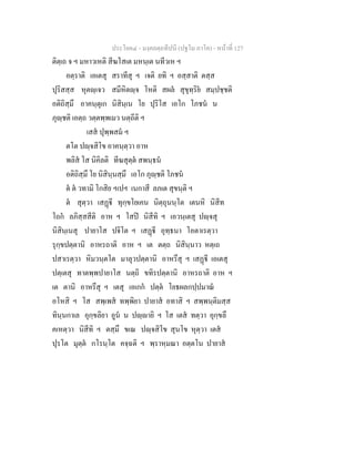 ประโยค๔ - มงฺคลตฺถทีปนี (ปฐโม ภาโค) - หนาที่ 127
ติตฺเถ จ ฯ มหาวเหติ สีฆโสเต มหนฺเต นทีวเห ฯ
อตฺราติ เอเตสุ สราทีสุ ฯ เจติ ยทิ ฯ อสฺสาติ ตสฺส
ปุริสสฺส หุตฺเจว สมีหิตฺจ โหติ สผล สุขุทฺริย สมฺปชฺชติ
อติถิสฺมึ อาคนฺตุเก นิสินฺเน โย ปุริโส เอโก โภชน น
ภุฺชติ เอตฺถ วตฺตพฺพเมว นตฺถีติ ฯ
เสส ปุพฺพสม ฯ
ตโต ปฺจสิโข อาคนฺตฺวา อาห
พลิส โส นิคิลติ ทีฆสุตฺต สพนฺธน
อติถิสฺมึ โย นิสินฺนสฺมึ เอโก ภุฺชติ โภชน
ต ต วทามิ โกสิย ฯเปฯ เนกาสี ลภเต สุขนฺติ ฯ
ต สุตฺวา เสฏี ทุกฺขโยเคน นิตฺถุนนฺโต เตนหิ นิสีท
โถก ลภิสฺสสีติ อาห ฯ โสป นิสีทิ ฯ เอวนฺเตสุ ปฺจสุ
นิสินฺเนสุ ปายาโส ปจิโต ฯ เสฏี อุทฺธนา โอตาเรตฺวา
รุกฺขปตฺตานิ อาหรถาติ อาห ฯ เต ตตฺถ นิสินฺนาว หตฺเถ
ปสาเรตฺวา หิมวนฺตโต มาลุวปตฺตานิ อาหรึสุ ฯ เสฏี เอเตสุ
ปตฺเตสุ ทาตพฺพปายาโส นตฺถิ ขทิรปตฺตานิ อาหรถาติ อาห ฯ
เต ตานิ อาหรึสุ ฯ เตสุ เอเกก ปตฺต โยธผลกปฺปมาณ
อโหสิ ฯ โส สพฺเพส ทพฺพิยา ปายาส อทาสิ ฯ สพฺพนฺติมสฺส
ทินฺนกาเล อุกฺขลิยา อูน น ปฺายิ ฯ โส เตส ทตฺวา อุกฺขลึ
คเหตฺวา นิสีทิ ฯ ตสฺมึ ขเณ ปฺจสิโข สุนโข หุตฺวา เตส
ปุรโต มุตฺต กโรนฺโต คจฺฉติ ฯ พฺราหฺมณา อตฺตโน ปายาส
 