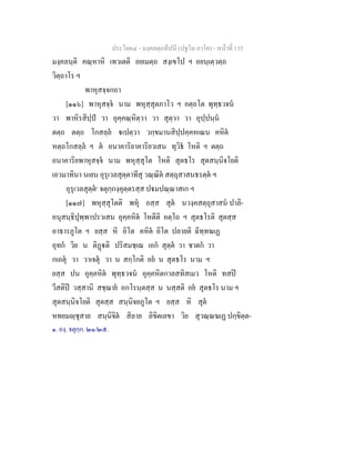ประโยค๔ - มงฺคลตฺถทีปนี (ปฐโม ภาโค) - หนาที่ 135
มงฺคลนฺติ คณฺหาหิ เทวเตติ อยเมตฺถ สงฺเขโป ฯ อยนฺเตฺวตฺถ
วิตฺถาโร ฯ
พาหุสจฺจกถา
[๑๑๖] พาหุสจฺจ นาม พหุสฺสุตภาโว ฯ อตฺถโต พุทฺธวจน
วา พาหิรสิปฺป วา อุคฺคณฺหิตฺวา วา สุตฺวา วา อุปฺปนฺน
ตตฺถ ตตฺถ โกสลฺล เปตฺวา วกฺขมานสิปฺปคฺคหเณน คหิต
หตฺถโกสลฺล ฯ ต อนาคาริยาคาริยวเสน ทุวิธ โหติ ฯ ตตฺถ
อนาคาริยพาหุสจฺจ นาม พหุสฺสุโต โหติ สุตธโร สุตสนฺนิจโยติ
เอวมาทินา นเยน อุรุเวลสุตฺตาทีสุ วณฺณิต สตฺถุสาสนธรตฺต ฯ
อุรุเวลสุตฺต๑
จตุกฺกงฺคุตฺตรสฺส ปมปณฺณาสเก ฯ
[๑๑๗] พหุสฺสุโตติ พหุ อสฺส สุต นวงฺคสตฺถุสาสน ปาลิ-
อนุสนฺธิปุพฺพาปรวเสน อุคฺคหิต โหตีติ อตฺโถ ฯ สุตธโรติ สุตสฺส
อาธารภูโต ฯ ยสฺส หิ อิโต คหิต อิโต ปลายติ ฉิทฺทฆเฏ
อุทก วิย น ติฏติ ปริสมชฺเฌ เอก สุตฺต วา ชาตก วา
กเถตุ วา วาเจตุ วา น สกฺโกติ อย น สุตธโร นาม ฯ
ยสฺส ปน อุคฺคหิต พุทฺธวจน อุคฺคหิตกาลสทิสเมว โหติ ทสป
วีสติป วสฺสานิ สชฺฌาย อกโรนฺตสฺส น นสฺสติ อย สุตธโร นาม ฯ
สุตสนฺนิจโยติ สุตสฺส สนฺนิจยภูโต ฯ ยสฺส หิ สุต
หทยมฺชุสาย สนฺนิจิต สิลาย ลิขิตเลขา วิย สุวณฺณฆเฏ ปกฺขิตฺต-
๑. องฺ. จตุกฺก. ๒๑/๒๕.
 