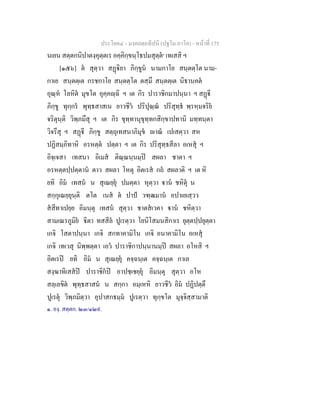ประโยค๔ - มงฺคลตฺถทีปนี (ปฐโม ภาโค) - หนาที่ 175
นเยน สตฺตกนิปาตงฺคุตฺตเร อคฺคิกฺขนฺโธปมสุตฺต๑
เทเสสิ ฯ
[๑๕๖] ต สุตฺวา สฏิยา ภิกฺขูน นามกาโย สนฺตตฺโต นาม-
กาเย สนฺตตฺเต กรชกาโย สนฺตตฺโต ตสฺมึ สนฺตตฺเต นิธานคต
อุณฺห โลหิต มุขโต อุคฺคฺฉิ ฯ เต กิร ปาราชิกมาปนฺนา ฯ สฏี
ภิกฺขู ทุกฺกร พุทฺธสาสเน ยาวชีว ปริปุณฺณ ปริสุทฺธ พฺรหฺมจริย
จริตุนฺติ วิพฺภมึสุ ฯ เต กิร ขุทฺทานุขุทฺทกสิกฺขาปทานิ มทฺทนฺตา
วิจรึสุ ฯ สฏี ภิกฺขู สตฺถุเทสนาภิมุข าณ เปเสตฺวา สห
ปฏิสมฺภิทาหิ อรหตฺต ปตฺตา ฯ เต กิร ปริสุทฺธสีลา อเหสุ ฯ
อิจฺเจสา เทสนา อิเมส ติณฺณนฺนมฺป สผลา ชาตา ฯ
อรหตฺตปฺปตฺตาน ตาว สผลา โหตุ อิตเรส กถ สผลาติ ฯ เต หิ
ยทิ อิม เทสน น สุเณยฺยุ ปมตฺตา หุตฺวา าน ชหิตุ น
สกฺกุเณยฺยุนฺติ ตโต เนส ต ปาป วฑฺฒมาน อปาเยเสฺวว
สสีทาเปยฺย อิมนฺตุ เทสน สุตฺวา ชาตสเวคา าน ชหิตฺวา
สามเณรภูมิย ิตา ทสสีล ปูเรตฺวา โยนิโสมนสิกาเร ยุตฺตปฺปยุตฺตา
เกจิ โสตาปนฺนา เกจิ สกทาคามิโน เกจิ อนาคามิโน อเหสุ
เกจิ เทเวสุ นิพฺพตฺตา เอว ปาราชิกาปนฺนานมฺป สผลา อโหสิ ฯ
อิตเรป ยทิ อิม น สุเณยฺยุ คจฺฉนฺเต คจฺฉนฺเต กาเล
สงฺฆาทิเสสป ปาราชิกป อาปชฺเชยฺยุ อิมนฺตุ สุตฺวา อโห
สลฺเลขิต พุทฺธสาสน น สกฺกา อมฺเหหิ ยาวชีว อิม ปฏิปตฺตึ
ปูเรตุ วิพฺภมิตฺวา อุปาสกธมฺม ปูเรตฺวา ทุกฺขโต มุจฺจิสฺสามาติ
๑. องฺ. สตฺตก. ๒๓/๑๒๙.
 