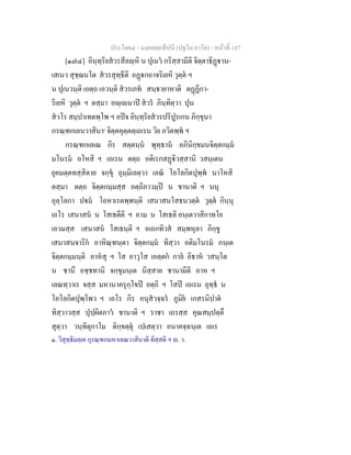 ประโยค๔ - มงฺคลตฺถทีปนี (ปฐโม ภาโค) - หนาที่ 187
[๑๗๔] อินฺทฺริยสวรสีลฺหิ น ปุเนว กริสฺสามีติ จิตฺตาธิฏาน-
เสเนว สุชฺฌนโต สวรสุทฺธีติ อฏกถาจริเยหิ วุตฺต ฯ
น ปุเนวนฺติ เอตฺถ เอวนฺติ สวรเภท สนฺธายาหาติ ตฏฏีกา-
ริเยหิ วุตฺต ฯ ตสฺมา อฺเนาป สวร ภินฺทิตฺวา ปุน
สวโร สมฺปาเทตพฺโพ ฯ อปจ อินฺทฺริยสวรปริปูรเกน ภิกฺขุนา
กรณฺฑกเลนวาสินา๑
จิตฺตคุตฺตตฺเถเรน วิย ภวิตพฺพ ฯ
กรณฺฑกเลเณ กิร สตฺตนฺน พุทฺธาน อภินิกฺขมนจิตฺตกมฺม
มโนรม อโหสิ ฯ เถเรน ตตฺถ อติเรกสฏิวสฺสานิ วสนฺเตน
ยุคมตฺตทสฺสิตาย จกฺขุ อุมฺมิเลตฺวา เลณ โอโลกิตปุพฺพ นาโหสิ
ตสฺมา ตตฺถ จิตฺตกมฺมสฺส อตฺถิภาวมฺป น ชานาติ ฯ นนุ
อุลฺโลกา ปม โอหาเรตพฺพนฺติ เสนาสนโสธนวตฺต วุตฺต กินฺนุ
เถโร เสนาสน น โสเธตีติ ฯ อาม น โสเธติ อนฺเตวาสิกาทโย
เอวมสฺส เสนาสน โสเธนฺติ ฯ อเถกทิวส สมฺพหุลา ภิกฺขู
เสนาสนจาริก อาหิณฺฑนฺตา จิตฺตกมฺม ทิสฺวา อติมโนรม ภนฺเต
จิตฺตกมฺมนฺติ อาหสุ ฯ โส อาวุโส เอตฺตก กาล อิธาห วสนฺโต
น ชานึ อชฺชทานิ จกฺขุมนฺเต นิสฺสาย ชานามีติ อาห ฯ
เลณทฺวาเร จสฺส มหานาครุกฺโขป อตฺถิ ฯ โสป เถเรน อุทฺธ น
โอโลกิตปุพฺโพว ฯ เถโร กิร อนุสวจฺฉร ภูมิย เกสรนิปาต
ทิสฺวาวสฺส ปุปฺผิตภาว ชานาติ ฯ ราชา เถรสฺส คุณสมฺปตฺตึ
สุตฺวา วนฺทิตุกาโม ติกฺขตฺตุ เปเสตฺวา อนาคจฺฉนฺเต เถเร
๑. วิสุทฺธิมคฺเค กุรณฺฑกมหาเลณวาสินาติ ทิสฺสติ ฯ . ว.
 