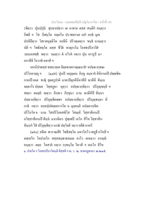 ประโยค๔ - มงฺคลตฺถทีปนี (ปฐโม ภาโค) - หนาที่ 195
รชิตฺวา ปุนปฺปุน สุกฺขาเปตฺวา เต อาทาย ตสฺส สนฺติก คนฺตฺวา
กีฬติ ฯ โส กีฬนฺโต อตฺตโน ปราชยกาเล เอก อกฺข มุเข
ปกฺขิปตฺวา วิสเวคมุจฺฉิโต อกฺขีนิ ปริวตฺเตตฺวา ขนฺธ นาเมตฺวา
ปติ ฯ โพธิสตฺโต ตสฺส ชีวิต ทาตุกาโม โอสธปริภาวิต๑
วมนเภสชฺช ทตฺวา วเมตฺวา ต อโรค กตฺวา ปุน เอวรูป มา
อกาสีติ โอวาท อทาสิ ฯ
เอกนิปาตสฺส ทสมวคฺเค ลิตฺตชาตกวณฺณนาย๒
อปจฺจเวกฺขณ-
ปริโภควตฺถุ ฯ [๑๘๙] ปุนป เยภุยฺเยน ภิกฺขู อมฺหาก คิหิกาเลป ปพฺพชิต-
กาเลป เอเต ทาตุ ยุตฺตรูปาติ มาตาปตุภคินีอาทีหิ าตีหิ ทินฺเน
จตฺตาโร ปจฺจเย วิสฺสฏา หุตฺวา อปจฺจเวกฺขิตฺวา ปริภุฺชนฺติ ฯ
สตฺถา ตมตฺถ ตฺวา ภิกฺขเว ภิกฺขุนา นาม าตีหิป ทินฺนา
ปจฺจเวกฺขิตฺวา ปริภุฺชิตพฺพา อปจฺจเวกฺขิตฺวา ปริภุฺชนฺตา หิ
กาล กตฺวา ยกฺขปฺเปตตฺตภาวโต น มุจฺจนฺติ อปจฺจเวกฺขิต-
ปริโภโค จ นาม วิสปริโภคสทิโส วิสฺหิ วิสฺสาสิเกนป
อวิสฺสาสิเกนป ทินฺน มาเรติเยว ปุพฺเพป เอโก สีโห วิสฺสาสิก-
ทินฺนก วิส ปริภุฺชิตฺวา มรณ ปตฺโตติ วตฺวา อตีต อาหริ
[๑๙๐] อตีเต พาราณสิย โพธิสตฺโต มหาวิภโว เสฏี อโหสิ ฯ
ตสฺเสโก โคปาลโก สสฺสสมฺพาธสมเย คาโว คเหตฺวา อรฺ
คนฺตฺวา ตตฺถ โคสาล กตฺวา รกฺขนฺโต วิหาสิ ฯ อเถโก สีโห
๑. ปายโต ฯ โอสถปริภาวิตนฺติ ทิสฺสติ ฯ . ว. ๒. ชาตกฏกถา. ๒/๒๑๕.
 
