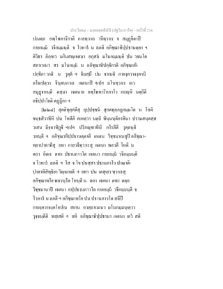 ประโยค๔ - มงฺคลตฺถทีปนี (ปฐโม ภาโค) - หนาที่ 216
ปเนตฺถ อพฺโพหาริกาติ กายทฺวาเร วจีทฺวาเร จ สมุฏิตาป
กายกมฺม วจีกมฺมนฺติ จ โวหาร น ลภติ อภิชฺฌาทิปฺปธานตฺตา ฯ
ติวิธา ภิกฺขเว มโนสฺเจตนา อกุสล มโนกมฺมนฺติ ปน วจนโต
สภาเวเนว สา มโนกมฺม น อภิชฺฌาทิปกฺขิกาติ อภิชฺฌาทิ-
ปกฺขิกา วาติ น วุตฺต ฯ อิมสฺมึ ปน าเนติ กายงฺควาจงฺคานิ
อโจเปตฺวา จินฺตนกาเล เจตนาป ฯเปฯ มโนทฺวาเร เอว
สมุฏหนฺติ ตสฺมา เจตนาย อพฺโพหาริกภาโว กถฺหิ นตฺถีติ
อธิปฺปาโยติ ตฏฏีกา ฯ
[๒๒๔] สุคติทุคฺคตีสุ อุปฺปชฺชน สุกตทุกฺกฏกมฺมโต น โหติ
ขนฺธสิวาทีหิ ปน โหตีติ คเหตฺวา นตฺถิ ทินฺนนฺติอาทินา ปรามสนฺตสฺส
วเสน มิจฺฉาทิฏิ ฯเปฯ ปริภณฺฑาทีนิ กโรตีติ วุตฺตนฺติ
วทนฺติ ฯ อภิชฺฌาทิปฺปธานตฺตาติ เอเตน วิชฺชมาเนสุป อภิชฺฌา-
พฺยาปาทาทีสุ ยทา กายวจีทฺวาเรสุ เจตนา พลวตี โหติ น
ตถา อิตเร ตทา ปธานภาวโต เจตนา กายกมฺม วจีกมฺมนฺติ
จ โวหาร ลภติ ฯ โส จ โข ปนสฺสา ปธานภาโว ปาณาติ-
ปาตาทิสิทฺธิยา วิฺายติ ฯ ยทา ปน เตสุเยว ทฺวาเรสุ
อภิชฺฌาทโย พลวนฺโต โหนฺติ น ตถา เจตนา ตทา ตตฺถ
วิชฺชมานาป เจตนา อปฺปธานภาวโต กายกมฺม วจีกมฺมนฺติ จ
โวหาร น ลภติ ฯ อภิชฺฌาทโย ปน ปธานภาวโต สติป
กายงฺควาจงฺคโจปเน สเกน อวตฺถาเนเนว มโนกมฺมนฺเตฺวว
วุจฺจนฺตีติ ทสฺเสติ ฯ ยทิ อภิชฺฌาทิปฺปธานา เจตนา เอว สติ
 