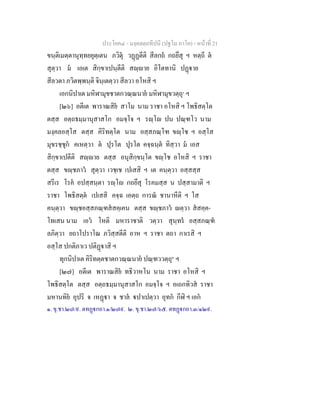 ประโยค๔ - มงฺคลตฺถทีปนี (ปฐโม ภาโค) - หนาที่ 21
ขนฺติเมตฺตานุทฺทยยุตฺเตน ภวิตุ วฏฏตีติ สีลกถ กถยึสุ ฯ หตฺถี ต
สุตฺวา ม เอเต สิกฺขาเปนฺตีติ สฺาย อิโตทานิ ปฏาย
สีลวตา ภวิตพฺพนฺติ จินฺเตตฺวา สีลวา อโหสิ ฯ
เอกนิปาเต มหิฬามุขชาตกวณฺณนาย มหิฬามุขวตฺถุ๑
ฯ
[๒๖] อตีเต พาราณสิย สาโม นาม ราชา อโหสิ ฯ โพธิสตฺโต
ตสฺส อตฺถธมฺมานุสาสโก อมจฺโจ ฯ รฺโ ปน ปณฺฑโว นาม
มงฺคลอสฺโส ตสฺส คิริทตฺโต นาม อสฺสภณฺโฑ ขฺโช ฯ อสฺโส
มุขรชฺชุก คเหตฺวา ต ปุรโต ปุรโต คจฺฉนฺต ทิสฺวา ม เอส
สิกฺขาเปตีติ สฺาย ตสฺส อนุสิกฺขนฺโต ขฺโช อโหสิ ฯ ราชา
ตสฺส ขฺชภาว สุตฺวา เวชฺเช เปเสสิ ฯ เต คนฺตฺวา อสฺสสฺส
สรีเร โรค อปสฺสนฺตา รฺโ กถยึสุ โรคมสฺส น ปสฺสามาติ ฯ
ราชา โพธิสตฺต เปเสสิ คจฺฉ เอตฺถ การณ ชานาหีติ ฯ โส
คนฺตฺวา ขฺชอสฺสภณฺฑสสคฺเคน ตสฺส ขฺชภาว ตฺวา สสคฺค-
โทเสน นาม เอว โหติ มหาราชาติ วตฺวา สุนฺทร อสฺสภณฺฑ
ลภิตฺวา ยถาโปราโณ ภวิสฺสตีติ อาห ฯ ราชา ตถา กาเรสิ ฯ
อสฺโส ปกติภาเว ปติฏาสิ ฯ
ทุกนิปาเต คิริทตฺตชาตกวณฺณนาย ปณฺฑววตฺถุ๒
ฯ
[๒๗] อตีเต พาราณสิย ทธิวาหโน นาม ราชา อโหสิ ฯ
โพธิสตฺโต ตสฺส อตฺถธมฺมานุสาสโก อมจฺโจ ฯ อเถกทิวส ราชา
มหานทิย อุปริ จ เหฏา จ ชาล ปาเปตฺวา อุทก กีฬิ ฯ เอก
๑. ขุ.ชา.๒๗/๙. ตทฏกถา.๑/๒๗๙. ๒. ขุ.ชา.๒๗/๖๕. ตทฏกถา.๓/๑๒๙.
 