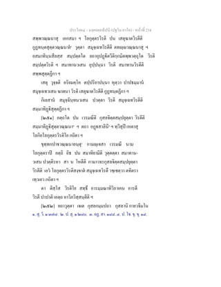 ประโยค๔ - มงฺคลตฺถทีปนี (ปฐโม ภาโค) - หนาที่ 234
สพฺพวณฺณนาสุ เอกสมา ฯ โลกุตฺตรวิรติ ปน เสตุฆาตวิรตีติ
กูฏทนฺตสุตฺตวณฺณนาย๑
วุตฺตา สมุจฺเฉทวิรตีติ ตทฺวณฺณนาสุ ฯ
อสมาทินฺนสีลสฺส สมฺปตฺตโต ยถาอุปฏิตวีติกฺกมิตพฺพวตฺถุโต วิรติ
สมฺปตฺตวิรติ ฯ สมาทานวเสน อุปฺปนฺนา วิรติ สมาทานวิรตีติ
สพฺพสุตฺตฏีกา ฯ
เสตุ วุจฺจติ อริยมคฺโค ตปฺปริยาปนฺนา หุตฺวา ปาปธมฺมาน
สมุจฺเฉทวเสน ฆาตนา วิรติ เสตุฆาตวิรตีติ กูฏทนฺตฏีกา ฯ
กิเลสาน สมุจฺฉินฺทนวเสน ปวตฺตา วิรติ สมุจฺเฉทวิรตีติ
สมฺมาทิฏิสุตฺตฏีกา ฯ
[๒๕๑] อตฺถโต ปน เวรมณีติ กุสลจิตฺตสมฺปยุตฺตา วิรตีติ
สมฺมาทิฏิสุตฺตวณฺณนา๒
ฯ ตถา อฏสาลินี๓
ฯ ทฺวีสุป เหตาสุ
โลกิยโลกุตฺตรวิรติโย กถิตา ฯ
ขุทฺทกปาวณฺณนายนฺตุ๔
กามฺเจสา เวรมณี นาม
โลกุตฺตราป อตฺถิ อิธ ปน สมาทิยามีติ วุตฺตตฺตา สมาทาน-
วเสน ปวตฺติรหา สา น โหตีติ กามาวจรกุสลจิตฺตสมฺปยุตฺตา
วิรตีติ เอว โลกุตฺตรวิรติสงฺขาต สมุจฺเฉทวิรตึ วชฺเชตฺวา ตทิตรา
เทฺวเยว กถิตา ฯ
ตา ติสฺโส วิรติโย สทฺธึ อารมฺมณาทิวิภาเคน อารตี
วิรตี ปาปาติ เอตฺถ อาวิภวิสฺสนฺตีติ ฯ
[๒๕๒] ยถาวุตฺตา เจเต กุสลกมฺมปถา กุสลานิ กายวจีมโน
๑. สุ. วิ. ๑/๓๗๘. ๒. ป. สุ. ๑/๒๘๐. ๓. อฏ. สา. ๑๘๘. ๔. ป. โช. ขุ. ขุ. ๑๘.
 