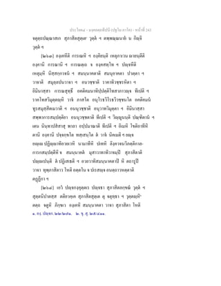 ประโยค๔ - มงฺคลตฺถทีปนี (ปฐโม ภาโค) - หนาที่ 243
จตุตฺถปณฺณาสเก สุภาสิตสุตฺเต๑
วุตฺต ฯ ตพฺพณฺณนาย น กิฺจิ
วุตฺต ฯ
[๒๖๓] องฺเคหีติ การเณหิ ฯ องฺคิยนฺติ เหตุภาเวน ายนฺตีติ
องฺคานิ การณานิ ฯ การณตฺเถ จ องฺคสทฺโท ฯ ปฺจหีติ
เหตุมฺหิ นิสฺสกฺกวจน ฯ สมนฺนาคตาติ สมนุอาคตา ปวตฺตา ฯ
วาจาติ สมุลฺลปนวาจา ฯ อนวชฺชาติ ราคาทิวชฺชรหิตา ฯ
อิมินาสฺสา การณสุทฺธึ อคติคมนาทิปฺปตฺติโทสาภาวฺจ ทีเปติ ฯ
ราคโทสวิมุตฺตฺหิ วาจ ภาสโต อนุโรธวิโรธวิวชฺชนโต อคติคมน
ทูรสมุสฺสิตเมวาติ ฯ อนนุวชฺชาติ อนุวาทวิมุตฺตา ฯ อิมินาสฺสา
สพฺพาการสมฺปตฺติยา อนนุวชฺชตาติ ทีเปติ ฯ วิฺูนนฺติ ปณฺฑิตาน ฯ
เตน นินฺทาปสสาสุ พาลา อปฺปมาณาติ ทีเปติ ฯ อิเมหิ โขติอาทีหิ
ตานิ องฺคานิ ปจฺจกฺขโต ทสฺเสนฺโต ต วาจ นิคเมติ ฯ ยฺจ
อฺเ ปฏิฺาทิอวยเวหิ นามาทีหิ ปเทหิ ลิงฺควจนวิภตฺติกาล-
การกสมฺปตฺตีหิ จ สมนฺนาคต มุสาวาทาทิวาจมฺป สุภาสิตาติ
ปฺเปนฺติ ต ปฏิเสเธติ ฯ อวยวาทิสมนฺนาคตาป หิ ตถารูป
วาจา ทุพฺภาสิตาว โหติ อตฺตโน จ ปเรสฺจ อนตฺถาวหตฺตาติ
ตฏฏีกา ฯ
[๒๖๔] เอว ปฺจกงฺคุตฺตเร ปฺจธา สุภาสิตลกฺขณ วุตฺต ฯ
สุตฺตนิปาตสฺส ตติยวคฺเค สุภาสิตสุตฺเต ตุ จตุทฺธา ฯ วุตฺตฺหิ๒
ตตฺถ จตูหิ ภิกฺขเว องฺเคหิ สมนฺนาคตา วาจา สุภาสิตา โหติ
๑. องฺ. ปฺจก. ๒๒/๒๗๑. ๒. ขุ. สุ. ๒๕/๔๑๑.
 