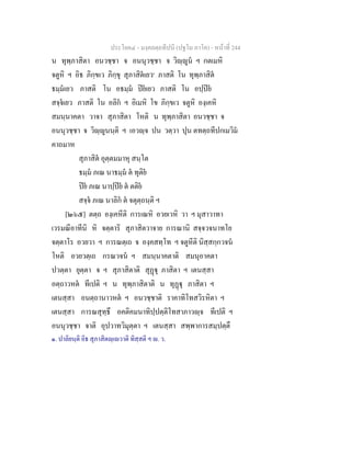 ประโยค๔ - มงฺคลตฺถทีปนี (ปฐโม ภาโค) - หนาที่ 244
น ทุพฺภาสิตา อนวชฺชา จ อนนุวชฺชา จ วิฺูน ฯ กตเมหิ
จตูหิ ฯ อิธ ภิกฺขเว ภิกฺขุ สุภาสิตเยว๑
ภาสติ โน ทุพฺภาสิต
ธมฺมเยว ภาสติ โน อธมฺม ปยเยว ภาสติ โน อปฺปย
สจฺจเยว ภาสติ โน อลิก ฯ อิเมหิ โข ภิกฺขเว จตูหิ องฺเคหิ
สมนฺนาคตา วาจา สุภาสิตา โหติ น ทุพฺภาสิตา อนวชฺชา จ
อนนุวชฺชา จ วิฺูนนฺติ ฯ เอวฺจ ปน วตฺวา ปุน ตทตฺถทีปกเมวิม
คาถมาห
สุภาสิต อุตฺตมมาหุ สนฺโต
ธมฺม ภเณ นาธมฺม ต ทุติย
ปย ภเณ นาปฺปย ต ตติย
สจฺจ ภเณ นาลิก ต จตุตฺถนฺติ ฯ
[๒๖๕] ตตฺถ องฺเคหีติ การเณหิ อวยเวหิ วา ฯ มุสาวาทา
เวรมณีอาทีนิ หิ จตฺตาริ สุภาสิตวาจาย การณานิ สจฺจวจนาทโย
จตฺตาโร อวยวา ฯ การณตฺเถ จ องฺคสทฺโท ฯ จตูหีติ นิสฺสกฺกวจน
โหติ อวยวตฺเถ กรณวจน ฯ สมนฺนาคตาติ สมนุอาคตา
ปวตฺตา ยุตฺตา จ ฯ สุภาสิตาติ สุฏุ ภาสิตา ฯ เตนสฺสา
อตฺถาวหต ทีเปติ ฯ น ทุพฺภาสิตาติ น ทุฏุ ภาสิตา ฯ
เตนสฺสา อนตฺถานาวหต ฯ อนวชฺชาติ ราคาทิโทสวิรหิตา ฯ
เตนสฺสา การณสุทฺธึ อคติคมนาทิปฺปตฺติโทสาภาวฺจ ทีเปติ ฯ
อนนุวชฺชา จาติ อุปวาทวิมุตฺตา ฯ เตนสฺสา สพฺพาการสมฺปตฺตึ
๑. ปาลิยนฺติ อิธ สุภาสิตฺเวาติ ทิสฺสติ ฯ . ว.
 