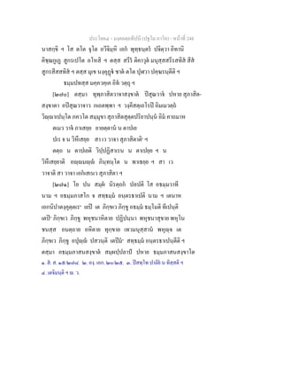 ประโยค๔ - มงฺคลตฺถทีปนี (ปฐโม ภาโค) - หนาที่ 248
นาสกฺขิ ฯ โส ตโต จุโต อวีจิมฺหิ เอก พุทฺธนฺตร ปจิตฺวา อิทานิ
คิชฺฌกูเฏ สูกรเปโต อโหสิ ฯ ตสฺส สรีร ติคาวุต มนุสฺสสรีรสทิส สีส
สูกรสีสสทิส ฯ ตสฺส มุเข นงฺคุฏ ชาต ตโต ปุฬวา ปคฺฆรนฺตีติ ฯ
ธมฺมปทสฺส มคฺควคฺเค อิท วตฺถุ ฯ
[๒๗๐] ตสฺมา ทุพฺภาสิตวาจาสงฺขาต ปสุณวาจ ปหาย สุภาสิต-
สงฺขาตา อปสุณวาจาว กเถตพฺพา ฯ วงฺคีสตฺเถโรป อิมเมวตฺถ
วิฺาเปนฺโต ภควโต สมฺมุขา สุภาสิตสุตฺตปริยาปนฺน อิม คาถมาห
ตเมว วาจ ภาเสยฺย ยายตฺตาน น ตาปเย
ปเร จ น วิหึเสยฺย สา เว วาจา สุภาสิตาติ๑
ฯ
ตตฺถ น ตาปเยติ วิปฺปฏิสาเรน น ตาเปยฺย ฯ น
วิหึเสยฺยาติ อฺมฺ ภินฺทนฺโต น พาเธยฺย ฯ สา เว
วาจาติ สา วาจา เอกเสเนว สุภาสิตา ฯ
[๒๗๑] โย ปน สมฺผ นิรตฺถก ปลปติ โส อธมฺมวาที
นาม ฯ อธมฺมภาสโก จ สทฺธมฺม อนฺตรธาเปติ นาม ฯ เตนาห
เอกนิปาตงฺคุตฺตเร๒
เยป เต ภิกฺขเว ภิกฺขู อธมฺม ธมฺโมติ ทีเปนฺติ
เตป๓
ภิกฺขเว ภิกฺขู พหุชนาหิตาย ปฏิปนฺนา พหุชนาสุขาย พหุโน
ชนสฺส อนตฺถาย อหิตาย ทุกฺขาย เทวมนุสฺสาน พหุฺจ เต
ภิกฺขเว ภิกฺขู อปุฺ ปสวนฺติ เตปม๔
สทฺธมฺม อนฺตรธาเปนฺตีติ ฯ
ตสฺมา อธมฺมภาสนสงฺขาต สมฺผปฺปลาป ปหาย ธมฺมภาสนสงฺขาโต
๑. ส. ส. ๑๕/๒๗๘. ๒. องฺ. เอก. ๒๐/๒๕. ๓. ปสทฺโท ปาลิย น ทิสฺสติ ฯ
๔. เตจิมนฺติ ฯ . ว.
 