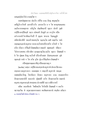 ประโยค๔ - มงฺคลตฺถทีปนี (ปฐโม ภาโค) - หนาที่ 249
อสมฺผปฺปลาโปว กาตพฺโพ๑
ฯ
กสฺสปพุทฺธกาเล ปเนโก กปโล นาม ภิกฺขุ พหุสฺสุโต
เตปฏโก อโหสิ มหาปริวาโร มหาลาโภ จ ฯ โส พาหุสจฺจมเทน
มตฺโต ลาภตณฺหาย อภิภูโต ปณฺฑิตมานี หุตฺวา ปเรหิ วุตฺต
กปฺปย อกปฺปยนฺติ วตฺวา เปสเลหิ ภิกฺขูหิ มา อาวุโส กปล
เอว อวจาติ โอวทิยมาโนป กึ ตุมฺเห ชานาถ ริตฺตมุฏิ-
สทิสาติอาทีหิ วจเนหิ ขขเสนฺโต วมฺเภนฺโต เตส อตฺตโน วจน
อคฺคณฺหนฺตาน ผรุสาย วาจาย อกฺโกสกปริภาสโก อโหสิ ฯ โส
ตโต จวิตฺวา อวีจิมฺหิ นิพฺพตฺติตฺวา ตตฺเถก พุทฺธนฺตร ปจิตฺวา
วิปากาวเสเสน อจิรวติยา สุวณฺณวณฺโณ มจฺโฉ หุตฺวา นิพฺพตฺติ ฯ
ย โส ปุพฺเพ ภิกฺขู อกฺโกสิ ปริภาสิ ตสฺส นิสฺสนฺเทนสฺส มุข
ทุคฺคนฺธ ชาต ฯ โส ตโต จุโต ปุน อวีจิมฺหิเยว นิพฺพตฺติ ฯ
กปลสุตฺตวณฺณนาทีสุ กปลมจฺฉวตฺถุ ฯ
[๒๗๒] ตสฺมา อปฺปยวจนสงฺขาต ผรุสวาจ ปหาย ปยวจน-
สงฺขาตา อผรุสวาจาว กเถตพฺพา ฯ สตฺถาป ผรุสวาจ วทนฺเต
ฉพฺพคฺคิเย ภิกฺขู วิครหิตฺวา ภิกฺขเว ผรุสวาจา นาม อนตฺถการิกา
ติรจฺฉานคตานป อมนาปา ปุพฺเพป เอโก ติรจฺฉานคโต อตฺตาน
ผรุเสน สมุทาจรนฺต สหสฺเสน ปราเชสีติ วตฺวา อตีต อาหริ
อตีเต ตกฺกสิลาย โพธิสตฺโต โคโยนิย นิพฺพตฺติ ฯ อเถโก
พฺราหฺมโณ ต ตรุณวจฺฉกกาเลเยว ทกฺขิณทายกาน สนฺติเก ลภิตฺวา
๑. กเถตพฺโพติ ปเทน ภวิตพฺพ ฯ . ว.
 