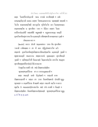 ประโยค๔ - มงฺคลตฺถทีปนี (ปฐโม ภาโค) - หนาที่ 263
ตตฺถ วินยปริยาปนฺนาติ วจเน การณ คเวสิตพฺพ ฯ เอต
อสงฺคณฺหิตฺวาติ เอเตน ตสฺสา วิสสมงฺคลภาเวน วตฺตพฺพต ทสฺเสติ ฯ
วินโย สงฺคเหตพฺโพติ ยถาวุตฺโต ทุวิธวินโย เอว วินยคฺคหเณน
สงฺคเหตพฺโพ น สุภาสิตา วาจา ฯ อิมินา ตสฺสา วินเย
อปริยาปนฺนตป ทสฺเสตีติ ทฏพฺพ ฯ อฏกถายนฺตุ๑
อยมฺป
อุภยโลกหิตสุขาวหนโต มงฺคลนฺติ เวทิตพฺพาติ เอกตฺตกเมว วุตฺต ฯ
ปมนเย กถา ฯ
[๒๘๗] อถวา ปเรส ธมฺมเทสนา วาจา อิธ สุภาสิตา
วาจาติ เวทิตพฺพา ฯ สา หิ ยถา ปฏิรูปเทสวาโส เอว
สตฺตาน อุภยโลกหิตสุขนิพฺพานาธิคมปจฺจยโต มงฺคลนฺติ วุจฺจติ ฯ
พุทฺธวจนฺหิ เขมภาเวน สพฺพวาจาน อุตฺตมตฺตา สุภาสิตนฺติ
วุจฺจติ ฯ วงฺคีสตฺเถโรป อิมเมวตฺถ วิฺาเปนฺโต ภควโต สมฺมุขา
สุภาสิตสุตฺตปริยาปนฺน อิม คาถมาห
ย พุทฺโธ ภาสตี วาจ เขม นิพฺพานปตฺติยา
ทุกฺขสฺสนฺตกิริยาย สา เว วาจานมุตฺตมาติ ฯ
ตตฺถ เขมนฺติ อภย นิรุปทฺทว ฯ กสฺมาติ อาห
นิพฺพานจฺจาทึ ฯ ยสฺมา สา วาจา กิเลสนิพฺพาน ปาเปติ วฏฏ-
ทุกฺขสฺส จ อนฺตกิริยาย สวตฺตติ ตสฺมา เขมาติ อตฺโถ ฯ อถวา
พุทฺโธ ย เขมมคฺคปฺปกาสนโต เขม วาจ ภาสติ ฯ กิมตฺถ ฯ
นิพฺพานปตฺติยา กิเลสนิพฺพานปชฺชนตฺถ ทุกฺขสฺสนฺตกิริยาย วฏฏ-
๑. ป. โช. ขุ. ขุ. ๑๔๙.
 