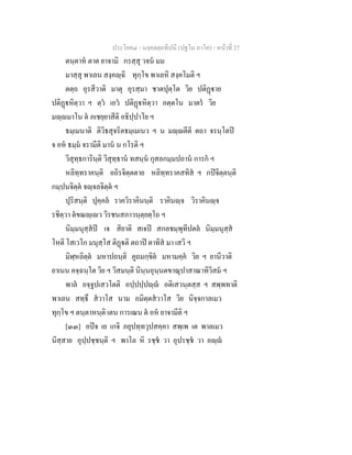 ประโยค๔ - มงฺคลตฺถทีปนี (ปฐโม ภาโค) - หนาที่ 27
ตนฺตาห ตาต ยาจามิ กรสฺสุ วจน มม
มาสฺสุ พาเลน สงฺคฺฉิ ทุกฺโข พาเลหิ สงฺคโมติ ฯ
ตตฺถ อุรสีวาติ มาตุ อุรสฺมา ชาตปุตฺโต วิย ปติฏาย
ปติฏหิตฺวา ฯ ตฺว เอว ปติฏหิตฺวา อตฺตโน มาตร วิย
มฺมาโน ต ภเชยฺยาสีติ อธิปฺปาโย ฯ
ธมฺเมนาติ ติวิธสุจริตธมฺเมเนว ฯ น มฺตีติ ตถา จรนฺโตป
จ อห ธมฺม จรามีติ มาน น กโรติ ฯ
วิสุทฺธการินฺติ วิสุทฺธาน ทสนฺน กุสลกมฺมปถาน การก ฯ
หลิทฺทราคนฺติ อถิรจิตฺตตาย หลิทฺทราคสทิส ฯ กปจิตฺตนฺติ
กมฺปนจิตฺต จฺจลจิตฺต ฯ
ปุริสนฺติ ปุคฺคล ราควิราคินนฺติ ราคินฺจ วิราคินฺจ
รชิตฺวา ตขณฺเว วิรชนสภาวนฺตฺยตฺโถ ฯ
นิมฺมนุสฺสป เจ สิยาติ สเจป สกลชมฺพุทีปตล นิมฺมนุสฺส
โหติ โสเวโก มนุสฺโส ติฏติ ตถาป ตาทิส มา เสวิ ฯ
มิฬฺหลิตฺต มหาปถนฺติ คูถมกฺขิต มหามคฺค วิย ฯ ยานีวาติ
ยาเนน คจฺฉนฺโต วิย ฯ วิสมนฺติ นินฺนอุนฺนตขาณุปาสาณาทิวิสม ฯ
พาล อจฺจูปเสวโตติ อปฺปปฺปฺ อติเสวนฺตสฺส ฯ สพฺพทาติ
พาเลน สทฺธึ สวาโส นาม อมิตฺตสวาโส วิย นิจฺจกาลเมว
ทุกฺโข ฯ ตนฺตาหนฺติ เตน การเณน ต อห ยาจามีติ ฯ
[๓๓] อปจ เย เกจิ ภยุปทฺทวุปสคฺคา สพฺเพ เต พาลเมว
นิสฺสาย อุปฺปชฺชนฺติ ฯ พาโล หิ รชฺช วา อุปรชฺช วา อฺ
 