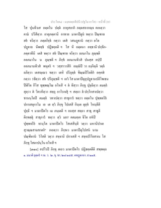 ประโยค๔ - มงฺคลตฺถทีปนี (ปฐโม ภาโค) - หนาที่ 283
โส ปุนทิวเส อตฺตโน ปตฺต ยาคุสลาก ภตฺตสลากฺจ คเหตฺวา
คาม ปวิสิตฺวา ยาคุภตฺตานิ อาทาย มาตาปตูน ทตฺวา ปณฺฑาย
สย จริตฺวา ภตฺตกิจฺจ กตฺวา เตส วสนฏาน กตฺวา ตโต
ปฏาย นิพทฺธ ปฏิชคฺคติ ฯ โส หิ อตฺตนา ลทฺธานิ ปกฺขิก-
ภตฺตาทีนิ เตส ทตฺวา สย ปณฺฑาย จริตฺวา ลภมาโน ภุฺชติ
อลภมาโน น ภุฺชติ ฯ ภิกฺข ลภมานทิวส ปนสฺส อปฺป
อลภมานทิวส พหุตร ฯ วสฺสาวาสิก อฺป วา ยงฺกิฺจิ วตฺถ
ลภิตฺวา เตสฺเว ทตฺวา เตหิ ปริภุตฺต ชิณฺณปโลติก อคฺคฬ
กตฺวา รชิตฺวา สย ปริภุฺชติ ฯ เอว โส มาตาปตุอุปฏานปลิโพเธน
ปฬิโต กีโส ทุพฺพณฺโณ อโหสิ ฯ ต ทิสฺวา ภิกฺขู ปุจฺฉิตฺวา ตมตฺถ
สุตฺวา ต วิครหิตฺวา สตฺถุ อาโรเจสุ ฯ สตฺถา ต ปกฺโกสาเปตฺวา
ชานนฺโตป ตมตฺถ วทาเปตฺวา สาธุการ ทตฺวา อตฺตโน ปุพฺพจริย
ปกาเสตุกาโม เย เต ตฺว ภิกฺขุ โปเสสิ กินฺเต ตุยฺห โหนฺตีติ
ปุจฺฉิ ฯ มาตาปตโร เม ภนฺเตติ ฯ อถสฺส สตฺถา สาธุ สาธูติ
ติกฺขตฺตุ สาธุการ ทตฺวา ตฺว มยา๑
คตมคฺเค ิโต อหป
ปุพฺพจริย จรนฺโต มาตาปตโร โสเสสินฺติ วตฺวา มหานิปาเต
สุวณฺณสามชาตก๒
กเถตฺวา ภิกฺขเว มาตาปตุโปสน นาม
ปณฺฑิตาน วโสติ วตฺวา สจฺจานิ ปกาเสสิ ฯ สจฺจปริโยสาเน โส
ภิกฺขุ โสตาปนฺโน อโหสิ ฯ
[๓๑๐] อปโรป ภิกฺขุ ตเถว มาตาปตโร ปฏิชคฺคตีติ สพฺพตฺถ
๑. มมาติ ยุตฺตร ฯ . ว. ๒. ขุ. ชา. ๒๘/๑๘๕. ตทฏกถา. ๙/๑๑๕.
 