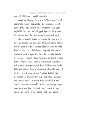 ประโยค๔ - มงฺคลตฺถทีปนี (ปฐโม ภาโค) - หนาที่ 285
สตฺถาราป ปสสิโต หุตฺวา อตฺตหิต ปาปุณาติ ฯ
[๓๑๑] มาตาปตุอุปฏาโก จ นาม วิสปเตน สเรน วิทฺโธป
มรณทุกฺขโต มุจฺจติ สุวณฺณสาโม วิย ยกฺขสนฺติก คโตป
มุจฺจติ สุตโน นาม ทุคฺคโต วิย รกฺขิตฏาเน ิโตป มุจฺจติ
นนฺทิยมิโค วิย ปาเส พทฺโธป มุจฺจติ คิชฺฌราชา วิย สุวราชา
วิย จ พนฺธเนน พทฺโธป มุจฺจติ นาคราชา วิย ฯ ตตฺรีมานิ วตฺถูนิ
อตีเต พาราณสิย โพธิสตฺโต สุวณฺณสาโม นาม ตาปโส
หุตฺวา มิคสมฺมตาย นาม นทิยา ตีเร สกฺกทตฺติเย อสฺสเม วสนฺโต
อตฺตโน อนฺเธ มาตาปตโร สกฺกจฺจ ปฏิชคฺคิ ฯ ตทา พาราณสิย
ปลยกฺโข นาม ราชา มิคมสโลเภน มาตุ รชฺช นิยฺยาเทตฺวา
เอกโกว หิมวนฺต คนฺตฺวา มิเค วธิตฺวา มส ขาทนฺโต วิจรนฺโต
ต าน ปตฺวา สามสฺส ปานียคฺคหณติตฺเถ มิคปทวลฺช ทิสฺวา
สาขาหิ โกฏก กตฺวา นิลียิตฺวา สายณฺหสมเย มิคฺคณปริวุต
สาม อาคนฺตฺวา นหาตฺวา คจฺฉนฺต ทิสฺวา วิสปเตน สเรน วิชฺฌิ ฯ
โพธิสตฺโต ปติตฺวา นิปนฺโน อปราธการก ปริเยสนฺโต มุทุก วาจ
อภาสิ ฯ ราชา ต สุตฺวา อย มยา วิชฺฌิตฺวา ปาติโตป เนว
ม อกฺโกสติ น ปริภาสติ ปยวจเนน สมุทาจรตีติ จินฺเตตฺวา
ตตฺส สนฺติก คนฺตฺวา ต ทุกฺขิต ทิสฺวา สย ปโรทิ ฯ ตทา
วสุนฺธรี นาม คนฺธมาทนวาสินี เทวธีตา มหาสตฺตสฺส สตฺตเม
อตฺตภาเว มาตุภูตปุพฺพา ต การณ ตฺวา สจาห น ตตฺถ
คมิสฺส มม ปุตฺโต สาโม มริสฺสติ ตสฺมึ มเต สามสฺส
 