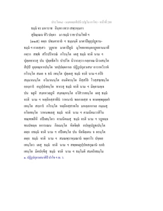 ประโยค๔ - มงฺคลตฺถทีปนี (ปฐโม ภาโค) - หนาที่ 288
ธมฺม จร มหาราช อินฺทา เทวา สพฺรหฺมกา
สุจิณฺเณน ทิว ปตฺตา มา ธมฺม ราช ปามโทติ ฯ
[๓๑๕] ตตฺถ ปมคาถาย ฯ ธมฺมนฺติ มาตาปตุอุปฏาน-
ธมฺม ฯ กาลสฺเสว วุฏาย มาตาปตูน มุโขทกทนฺตกฏทานมาทึ
กตฺวา สพฺพ สรีรปริหรณ กโรนฺโต เตสุ ธมฺม จรติ นาม ฯ
ปุตฺตทาเรสุ ปน ปุตฺตธีตโร ปาปโต นิวาเรตฺวา กลฺยาเณ นิเวเสนฺโต
สิปฺป อุคฺคณฺหาเปนฺโต วยปฺปตฺตกาเล ปฏิรูปกุลวเสน๑
อาวาหวิวาห
กโรนฺโต สมเย จ ธน เทนฺโต ปุตฺเตสุ ธมฺม จรติ นาม ฯ ภริย
สมฺมาเนนฺโต อวิมาเนนฺโต อนติจรนฺโต อิสฺสริย โวสฺสชฺเชนฺโต
อลงฺการ อนุปฺปเทนฺโต ทาเรสุ ธมฺม จรติ นาม ฯ มิตฺตามจฺเจ
ปน จตูหิ สงฺคหวตฺถูหิ สงฺคณฺหนฺโต อวิสวาเทนฺโต เตสุ ธมฺม
จรติ นาม ฯ หตฺถิอสฺสาทีน วาหนาน พลกายสฺส จ ทาตพฺพยุตฺตก
เทนฺโต สกฺการ กโรนฺโต หตฺถิอสฺสาทโย มหลฺลกกาเล กมฺเมสุ
อโยเชนฺโต วาหนพเลสุ ธมฺม จรติ นาม ฯ คามนิคมวาสิโน
ทณฺฑพลีหิ อปเฬนฺโตว คามนิคเมสุ ธมฺม จรติ นาม ฯ รฏฺจ
ชนปทฺจ อการเณน กิลเมนฺโต หิตจิตฺต อปจฺจุปฏเปนฺโต
ตตฺถ อธมฺม จรติ นาม ฯ อปเฬนฺโต ปน หิตจิตฺเตน จ ผรนฺโต
ตตฺถ ธมฺม จรติ นาม ฯ สมณพฺราหฺมณาน จตฺตาโร ปจฺจเย
เทนฺโตว เตสุ ธมฺม จรติ นาม ฯ สพฺพจตุปฺปทสกุณาน อภย
เทนฺโต มิคปกฺขีสุ ธมฺม จรติ นาม ฯ ธมฺโมติ สมจริยธมฺโม
๑. ปฏิรูปกุลวเยนาติป ปาโ ฯ . ว.
 