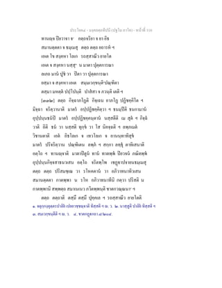 ประโยค๔ - มงฺคลตฺถทีปนี (ปฐโม ภาโค) - หนาที่ 310
ทานฺจ ปยวาจา จ๑
อตฺถจริยา จ ยา อิธ
สมานตฺตตา จ ธมฺเมสุ ตตฺถ ตตฺถ ยถารห ฯ
เอเต โข สงฺคหา โลเก รถสฺสาณีว ยายโต
เอเต จ สงฺคหา นสฺสุ๒
น มาตา ปุตฺตการณา
ลเภถ มาน ปูช วา ปตา วา ปุตฺตการณา
ยสฺมา จ สงฺคหา เอเต สมฺมเวกฺขนฺติ๓
ปณฺฑิตา
ตสฺมา มหตฺต ปปฺโปนฺติ ปาสสา จ ภวนฺติ เตติ ฯ
[๓๓๒] ตตฺถ กิจฺฉาภโฏติ กิจฺเฉน อาภโฏ ปฏิชคฺคิโต ฯ
มิจฺฉา จริตฺวานาติ มาตร อปฺปฏิชคฺคิตฺวา ฯ ธนมฺปติ ธนกามาน
อุปฺปนฺนธนป มาตร อปฺปฏิชคฺคนฺตาน นสฺสตีติ เม สุต ฯ กิจฺฉ
วาติ อิติ ธน วา นสฺสติ ทุกฺข วา โส นิคจฺฉติ ฯ ลพฺภเมต
วิชานตาติ เอต อิธโลเก จ เทวโลเก จ อานนฺทาทิสุข
มาตร ปริจริตฺวาน ปณฺฑิเตน ลพฺภ ฯ สกฺกา ลทฺธุ ตาทิเสนาติ
อตฺโถ ฯ ทานฺจาติ มาตาปตูน ทาน ทาตพฺพ ปยวจน ภณิตพฺพ
อุปฺปนฺนกิจฺจสาธนวเสน อตฺโถ จริตพฺโพ เชฏาปจายนธมฺเมสุ
ตตฺถ ตตฺถ ปริสมชฺเฌ วา รโหคตาน วา อภิวาทนาทิวเสน
สมานตฺตตา กาตพฺพา น รโห อภิวาทนาทีนิ กตฺวา ปริสติ น
กาตพฺพานิ สพฺพตฺถ สมาเนเนว ภวิตพฺพนฺติ ชาตกวณฺณนา๔
ฯ
ตตฺถ ตตฺถาติ ตสฺมึ ตสฺมึ ปุคฺคเล ฯ รถสฺสาณีว ยายโตติ
๑. จตุกฺกงฺคุตฺตรปาลิย เปยยวชฺชฺจาติ ทิสฺสติ ฯ . ว. ๒. นาสฺสูติ ปาลิย ทิสฺสติ ฯ
๓. สมเวกฺขนฺตีติ ฯ . ว. ๔. ชาตกฏกถา.๘/๒๐๘.
 