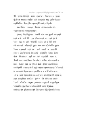 ประโยค๔ - มงฺคลตฺถทีปนี (ปฐโม ภาโค) - หนาที่ 340
ปท อุคฺคณฺหิสฺสามีติ ตฺวา สุณนฺโตว โสตาปนฺโน หุตฺวา
ปุนทิวเส สตฺถารา สทฺธึเยว เคห อาคนฺตฺวา สตฺถุ ปุรโต ทินฺนตฺตา
ลชฺชิโต ปตรา ทินฺนมฺป สหสฺสภณฺฑิก คเหตุ น อิจฺฉติ ฯ
ธมฺมปทสฺส โลกวคฺเค ปพฺยา เอกรชฺเชนาติ คาถา-
วณฺณนายมาคต กาฬกุมารวตฺถุ ฯ
[๓๖๙] มิตฺตวินฺทุกสฺส มาตาป ตาต มยา ทุลฺลภ มนุสฺสตฺต
ลทฺธ ทาน เทหิ สีล รกฺข อุโปสถกมฺม กร ธมฺม สุณาติ
วตฺวา อมฺม น มยฺห ทานาทีหิ อตฺโถ มา ม กิฺจิ อวจ
อห ยถากมฺม คมิสฺสนฺติ วุตฺเต ตาต อชฺช อุโปสถิโก หุตฺวา
วิหาเร สพฺพรตฺตึ ธมฺม สุตฺวา เอหิ สหสฺส เต ทสฺสามีติ
อาห ฯ มิตฺตวินฺทุโกป ธนโลเภน อุโปสถิโก หุตฺวา วิหาเร
ทิวส วีตินาเมตฺวา รตฺตึ ยถา เอก ธมฺมปทป กณฺณ น
ปหรติ ตถา เอกปฺปเทเส นิทฺทายิตฺวา ปาโตว เคห อคมาสิ ฯ
มาตา ปนสฺส อชฺช เม ปุตฺโต ธมฺม สุตฺวา ธมฺมกถิกตฺเถร
อานยิสฺสตีติ ยาคุภตฺตาทีนิ ปฏิยาเทตฺวา ตสฺสาคมนมคฺค โอโลเกนฺตี
ต เอกมาคต ทิสฺวา ตาต ธมฺมกถิโก เต น อานีโตติ อาห ฯ
โส น มยฺห ธมฺมกถิเกน อตฺโถติ วตฺวา สหสฺสภณฺฑิก อลภนฺโต
ภตฺต อภุฺชิตฺวา ลภนฺโตว ภุฺชิ ฯ โส อปรภาเค นาวาย
โวหาร กโรนฺโต เหฏา วุตฺตนเยน มนุสฺเสหิ สมุทฺทปฏเ
วิสฺสชฺชิโต อุฬุมฺเปน คจฺฉนฺโต เอกทิวส กตสฺส ทิฏธมฺม-
เวทนียภูตสฺส อุโปสถกมฺมสฺส นิสฺสนฺเทน ปฏิปาฏิยา ผลิกวิมาเน
 