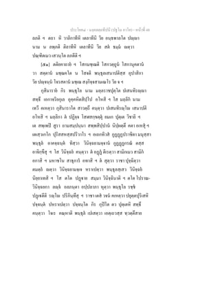ประโยค๔ - มงฺคลตฺถทีปนี (ปฐโม ภาโค) - หนาที่ 48
ลภติ ฯ ตถา หิ วาลิกาทีหิ เตลาทีนิ วิย อนฺธพาลโต ปฺา
นาม น ลพฺภติ ติลาทีหิ เตลาทีนิ วิย สต ธมฺม ตฺวา
ปณฺฑิตเมว เสวนฺโต ลภตีติ ฯ
[๕๑] ตติยคาถาย ฯ โสกมชฺเฌติ โสกวตฺถูน โสกานุคตาน
วา สตฺตาน มชฺฌคโต น โสจติ พนฺธุลเสนาปติสฺส อุปาสิกา
วิย ปฺจนฺน โจรสตาน มชฺเฌ สงฺกิจฺจสามเณโร วิย จ ฯ
กุสินาราย กิร พนฺธุโล นาม มลฺลราชปุตฺโต ปเสนทิรฺา
สทฺธึ เอกาจริยกุเล อุคฺคหิตสิปฺโป อโหสิ ฯ โส มลฺลิก นาม
เทวึ คเหตฺวา กุสินาราโต สาวตฺถึ คนฺตฺวา ปเสนทิรฺโ เสนาปติ
อโหสิ ฯ มลฺลิกา ต ปฏิจฺจ โสฬสกฺขตฺตุ ยมเก ปุตฺเต วิชายิ ฯ
เต สพฺเพป สูรา ถามสมฺปนฺนา สพฺพสิปฺปาน นิปฺผตฺตึ คตา อเหสุ ฯ
เตเสฺวเกโก ปุริสสหสฺสปริวาโร ฯ อเถกทิวส กูฏฏฏปราชิตา มนุสฺสา
พนฺธุล อาคจฺฉนฺต ทิสฺวา วินิจฺฉยามจฺจาน กูฏฏฏกรณ ตสฺส
อาจิกฺขึสุ ฯ โส วินิจฺฉย คนฺตฺวา ต อฏฏ ตีเรตฺวา สามิกเมว สามิก
อกาสิ ฯ มหาชโน สาธุการ อทาสิ ฯ ต สุตฺวา ราชา ปุจฺฉิตฺวา
ตมตฺถ ตฺวา วินิจฺฉยามจฺเจ หราเปตฺวา พนฺธุลสฺเสว วินิจฺฉย
นิยฺยาเทสิ ฯ โส ตโต ปฏาย สมฺมา วินิจฺฉินาติ ฯ ตโต โปราณ-
วินิจฺฉยกา ลฺจ อลภนฺตา อปฺปลาภา หุตฺวา พนฺธุโล รชฺช
ปฏเตีติ รฺโ ปริภินฺทึสุ ฯ ราชา เตส วจน คเหตฺวา ปยุตฺตปุริเสหิ
ปจฺจนฺต ปหราเปตฺวา ปจฺจนฺโต กิร กุปโต ตว ปุตฺเตหิ สทฺธึ
คนฺตฺวา โจเร คณฺหาติ พนฺธุล เปเสตฺวา เอตฺเถวสฺส ทฺวตฺตึสาย
 