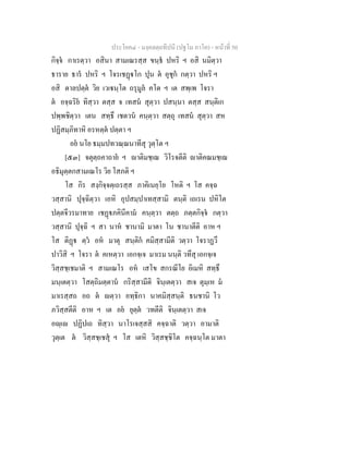 ประโยค๔ - มงฺคลตฺถทีปนี (ปฐโม ภาโค) - หนาที่ 50
กิจฺจ กาเรตฺวา อสินา สามเณรสฺส ขนฺธ ปหริ ฯ อสิ นมิตฺวา
ธาราย ธาร ปหริ ฯ โจรเชฏโก ปุน ต อุชุก กตฺวา ปหริ ฯ
อสิ ตาลปตฺต วิย เวเนฺโต ถรุมูล คโต ฯ เต สพฺเพ โจรา
ต อจฺฉริย ทิสฺวา ตสฺส จ เทสน สุตฺวา ปสนฺนา ตสฺส สนฺติเก
ปพฺพชิตฺวา เตน สทฺธึ เชตวน คนฺตฺวา สตฺถุ เทสน สุตฺวา สห
ปฏิสมฺภิทาหิ อรหตฺต ปตฺตา ฯ
อย นโย ธมฺมปทวณฺณนาทีสุ วุตฺโต ฯ
[๕๓] จตุตฺถคาถาย ฯ าติมชฺเฌ วิโรจตีติ าติคณมชฺเฌ
อธิมุตฺตกสามเณโร วิย โสภติ ฯ
โส กิร สงฺกิจฺจตฺเถรสฺส ภาคิเนยฺโย โหติ ฯ โส คจฺฉ
วสฺสานิ ปุจฺฉิตฺวา เอหิ อุปสมฺปาเทสฺสามิ ตนฺติ เถเรน ปหิโต
ปตฺตจีวรมาทาย เชฏภคินีคาม คนฺตฺวา ตตฺถ ภตฺตกิจฺจ กตฺวา
วสฺสานิ ปุจฺฉิ ฯ สา นาห ชานามิ มาตา โน ชานาตีติ อาห ฯ
โส ติฏ ตฺว อห มาตุ สนฺติก คมิสฺสามีติ วตฺวา โจราฏวึ
ปาวิสิ ฯ โจรา ต คเหตฺวา เอกจฺเจ มาเรม นนฺติ วทึสุ เอกจฺเจ
วิสฺสชฺเชมาติ ฯ สามเณโร อห เสโข สกรณีโย อิเมหิ สทฺธึ
มนฺเตตฺวา โสตฺถิมตฺตาน กริสฺสามีติ จินฺเตตฺวา สเจ ตุมฺเห ม
มาเรสฺสถ อถ ต ตฺวา อทฺธิกา นาคมิสฺสนฺติ ธนชานิ โว
ภวิสฺสตีติ อาห ฯ เต อย ยุตฺต วทตีติ จินฺเตตฺวา สเจ
อฺเ ปฏิปเถ ทิสฺวา นาโรเจสฺสสิ คจฺฉาติ วตฺวา อามาติ
วุตฺเต ต วิสฺสชฺเชสุ ฯ โส เตหิ วิสฺสชฺชิโต คจฺฉนฺโต มาตา
 
