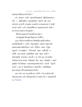 ประโยค๔ - มงฺคลตฺถทีปนี (ปฐโม ภาโค) - หนาที่ 64
อตฺตสมฺมาปณิธาเนนาติ อตฺโถ ฯ
เอว เทเสตฺวา สกฺโก อุยฺยานกีฬายุสฺสาห ปฏิปฺปสฺสมฺเภตฺวา
ตโต ว ปฏินิวตฺติตฺวา จูฬามณิเจติเย สตฺตาห ปูช กตฺวา
อปรภาเค เทวจาริก จรนฺตสฺส อายสฺมโต นารทตฺเถรสฺส ต ปวตฺตึ
คาถาหิ กเถสิ ฯ เถโร ปมสงฺคีติกาเล ธมฺมสงฺคาหกาน กเถสิ ฯ
เถรา ต ตถา สงฺคห อาโรเปสุนฺติ ฯ
ปตวิมานวณฺณนาย โกสาตกีเทวตาวตฺถุ๑
ฯ
เอว พุทฺธปูชา ทีฆรตฺต หิตสุขาวหา โหตีติ ฯ
[๖๔] อตีเต พาราณสิย เอกา ทลิทฺทธีตา มตฺติก มทฺทิตฺวา
เคหภิตฺตึ ลิมฺเปสิ ฯ อเถโก ปจฺเจกพุทฺโธ อตฺตโน ปพฺภารปริ-
ภณฺฑกรณตฺถ มตฺติกภิกฺขาย นคร ปวิสิตฺวา ตสฺสา อวิทูเร
อฏาสิ ฯ สา กุชฺฌิตฺวา โอโลเกนฺตี สมณ มตฺติกมฺป น
ลภสีติ วตฺวา มหนฺต มตฺติกปณฺฑ ตสฺส ปตฺเต เปสิ ฯ
ปจฺเจกพุทฺโธ ต คเหตฺวา อคมาสิ ฯ สา ตโต จุตา พาราณสิยา
ปาจีนทฺวารคาเม เอกสฺส ทลิทฺทสฺส ธีตา หุตฺวา นิพฺพตฺติ ฯ ตสฺสา
กุชฺฌิตฺวา โอโลกิตตฺตา หตฺถปาทมุขอกฺขินาสานิ ปาปานิ วิรูปานิ
อเหสุ ฯ เตน น ปฺจปาปาเตฺวว สฺชานึสุ ฯ มตฺติกปณฺฑ-
ผเลน ปนสฺสา สรีร ผสฺสสมฺปนฺน อโหสิ ฯ
ตทา พโก นาม พาราณสีราชา อโหสิ ฯ โส เอกทิวส รตฺตึ
อฺาตกเวเสน นคร ปริคฺคณฺหนฺโต ต ปเทส คโต ฯ ปฺจปาปาป
๑. ขุ. วิ. ๒๖/๘๑.
 