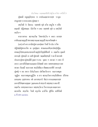 ประโยค๔ - มงฺคลตฺถทีปนี (ปฐโม ภาโค) - หนาที่ 75
ปูชเยติ กฏจฺฉุภิกฺขาย วา ยาปนมตฺตาหารสฺส วา ถูล-
สาฏกสฺส วา ทานวเสน ปูเชยฺย ฯ
เสยฺโยติ ย อิตเรน วสฺสสต หุต ตโต เสฏโ ฯ อปจ
ยฺเจติ ปฏิเสธตฺเถ นิปาโต ฯ เตน วสฺสสต หุต น เสยฺโยติ
อตฺโถ ฯ
คาถาวสาเน พฺราหฺมโณ โสตาปนฺโน ฯ ตเถว เถรสฺส
ภาคิเนยฺยวตฺถุมฺป สหายพฺราหฺมณวตฺถุมฺป สมาหริตพฺพ ฯ
[๖๙] เอว ตาว อามิสปูชา มหปฺผลา โหติ โก ปน วาโท
ปฏิปตฺติปูชาย ยโต เย กุลปุตฺตา สรณคมนสิกฺขาปทปฺปฏิคฺ-
คหณอุโปสถงฺคสมาทาเนหิ จตุปฺปาริสุทฺธิสีเลหิ จ อตฺตโน คุเณหิ
ภควนฺต ปูเชนฺติ เก เตส ปูชาผล วณฺณยิสฺสนฺติ ฯ เต หิ ตถาคต
ปรมาย ปูชาย ปูเชนฺตีติ วุตฺตา ฯ เกน วุตฺตา ฯ ภควตา ฯ ยทา หิ
ภควา มหาปรินิพฺพานมฺจเก นิปชฺชติ ตทา ทสสหสฺสจกฺกวาฬ-
เทวตา อิมสฺมึ จกฺกวาเฬ สนฺนิปติตฺวา ทิพฺพมาลาทีหิ ภควนฺต
ปูเชสุ ฯ อถ ภควา นิปนฺโนเยว ปวีตลโต ยาว จกฺกวาฬมุข-
วฏฏิยา จกฺกวาฬมุขวฏฏิโต จ ยาว พฺรหฺมโลกา สนฺนิปติตาย ปริสาย
มหนฺเตน อุสฺสาเหน กต มหาสกฺการ ทิสฺวา อานนฺทตฺเถรสฺส
มหาปรินิพฺพานสุตฺเต๑
วุตฺตนเยน ต สกฺการ ทสฺเสตฺวา เตนาป
อตฺตโน อสกฺกตภาวเมว ทสฺเสนฺโต น โข อานนฺท เอตฺตาวตา
ตถาคโต สกฺกโต โหติ ครุกโต มานิโต ปูชิโต อปจิโตติ
๑. ที. มหา. ๑๐/๑๖๐.
 