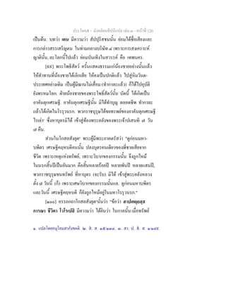 ประโยค๕ - มังคลัตถทีปนีแปล เลม ๓ - หนาที่ 120
เปนตน. บทวา เตน มีความวา สัปปุริสชนนั้น ยอมไดชื่อเสียงและ
การกลาวสรรเสริญตน ในทามกลางบริษัท ๔ เพราะการสงเคราะห
ญาตินั้น, ละโลกนี้ไปแลว ยอมบันเทิงในสวรรค คือ เทพนคร.
[๙๙] พระโพธิสัตว ครั้นแสดงธรรมแกนองชายอยางนั้นแลว
ใหทําทานที่นองชายไดเลิกเสีย ใหคงเปนปกติแลว ไปสูหิมวันต-
ประเทศอยางเดิม เปนผูมีฌานไมเสื่อม (ทํากาละแลว) ก็ไดไปอุบัติ
ยังพรหมโลก. ฝายนองชายของพระโพธิ์สัตวนั้น บัดนี้ ไดเกิดเปน
อาคันตุกเศรษฐี. อาคันตุกเศรษฐีนั้น มิไดทําบุญ ตลอดชีพ ทํากาละ
แลวไดเกิดในโรรุวนรก. พวกราชบุรุษไดขยทรพยของอาคันตุกเศรษฐี
ไรเลา๑
ซึ่งหาบุตรมิได เขาสูทองพระคลังของพระเจาปเสนทิ ๗ วัน
๗ คืน.
สวนในโกสลสังยุต๒
พระผูมีพระภาคตรัสวา "ดูกอนมหา-
บพิตร เศรษฐีคฤหบดีคนนั้น ปลงบุตรคนเดียวของพี่ชายเสียจาก
ชีวิต เพราะเหตุแหงทรัพย, เพราะวิบากของกรรมนั้น จึงถูกไหม
ในนรกสิ้นปเปนอันมาก คือสิ้นหลายรอยป หลายพันป หลายแสนป,
พวกราชบุรุษขนทรัพย ที่หาบุตร (จะรับ) มิได เขาสูพระคลังหลวง
ตั้ง ๗ วันนี้ (ก็) เพราะเศษวิบากของกรรมนั้นแล. ดูกอนมหาบพิตร
และวันนี้ เศรษฐีคฤหบดี ก็ยังถูกไหมอยูในมหาโรรุวนรก."
[๑๐๐] อรรถกถาโกสลสังยุต๓
นั้นวา "ขอวา สาปเตยฺยสฺส
การณา ชีวิตา โวโรเปสิ มีความวา ไดยินวา ในกาลนั้น เมื่อทรัพย
๑. แปลโดยอนุโลมสากังขคติ. ๒. ส. ส. ๑๕/๑๓๔. ๓. สา. ป. ส. ส. ๑/๑๘๙.
 