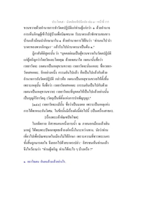 ประโยค๕ - มังคลัตถทีปนีแปล เลม ๓ - หนาที่ 155
ขวนขวายดวยอํานาจการทําวัตตปฏิบัติแกทานผูแกกวา ๑ ดวยอํานาจ
การเห็นภิกษุผูเขาไปสูบางเพื่อบิณฑบาต รับบาตรแลวชักชวนชนชาว
บานแลวนอมนําภิกษามาใน ๑ ดวยอํานาจการไดยินวา ' ทานจงไป นํา
บาตรของพวกภิกษุมา ' แลวรีบไปนําบาตรมาเปนตน ๑."
ฎีกาสังคีติสูตรนั้น วา "บุคคลยอมเปนผูขวนขวายในวัตตปฏิบัติ
แกผูเจริญกวาโดยวัยและโดยคุณ ดวยเจตนาใด เจตนานั้นชื่อวา
เวยยาวัจจะ (เจตนาเปนเหตุขวนขวาย) เวยยาวัจจะนั่นแหละ ชื่อเวยยา-
วัจจสหคตะ. อีกอยางหนึ่ง กรรมอันไปแลว คือเปนไปแลวกับดวย
อํานาจการยังวัตตปฏิบัติ กลาวคือ เจตนาเปนเหตุขวนขวายใหตั้งขึ้น
เพราะเหตุนั้น จึงชื่อวา เวยยาวัจจสหคตะ (กรรมอันเปนไปกับดวย
เจตนาเปนเหตุขวนขวาย) เวยยาวัจจะที่บุคคลใหเปนไปแลวอยางนั้น
เปนบุญกิริยาวัตถุ (วัตถุเปนที่ตั้งแหงการบําเพ็ญบุญ)."
[๑๔๐] เวยยาวัจจะแมนั้น ชื่อวาเปนมงคล เพราะเปนเหตุแหง
การไดพาหนะอันวิเศษ. ในขอนั้นมีเรื่องดังนี้ตอไปนี้ (เปนเครื่องสาธก).
[เรื่องพระเจาจัณฑปชโชต]
ในอดีตกาล อิสรชนคนหนึ่งอาบน้ํา ณ ภายนอกเมืองแลวเดิน
มาอยู ไดพบพระปจเจกพุทธเจาองคหนึ่งในระหวางทาง. นัยวาทาน
เที่ยวไปเพื่อบิณฑบาตในเมืองไมไดภิกษา เพราะความที่ชาวพระนคร
ทั้งสิ้นถูกมารดลใจ จึงออกไปดวยบาตรเปลา.๑
อิสรชนเห็นทานแลว
จึงไหวถามวา "ทานผูเจริญ ทานไดอะไร ๆ บางหรือ ?"
๑. ยถาโธเตน อันตนลางแลวอยางไร.
 