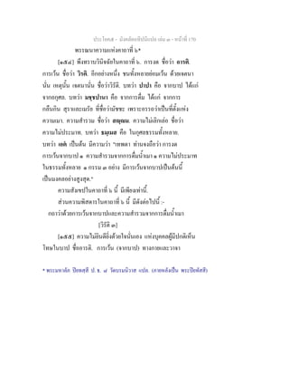 ประโยค๕ - มังคลัตถทีปนีแปล เลม ๓ - หนาที่ 170
พรรณนาความแหงคาถาที่ ๖*
[๑๕๔] พึงทราบวินิจฉัยในคาถาที่ ๖. การงด ชื่อวา อารติ.
การเวน ชื่อวา วิรติ. อีกอยางหนึ่ง ชนทั้งหลายยอมเวน ดวยเจตนา
นั่น เหตุนั้น เจตนานั่น ชื่อวาวิรัติ. บทวา ปาปา คือ จากบาป ไดแก
จากอกุศล. บทวา มชฺชปานา คือ จากการดื่ม ไดแก จากการ
กลืนกิน สุราและเมรัย ที่ชื่อวามัชชะ เพราะอรรถวาเปนที่ตั้งแหง
ความเมา. ความสํารวม ชื่อวา สฺม. ความไมเลิกเลอ ชื่อวา
ความไมประมาท. บทวา ธมฺเมส คือ ในกุศลธรรมทั้งหลาย.
บทวา เอต เปนตน มีความวา "เทพดา ทานจงถือวา การงด
การเวนจากบาป ๑ ความสํารวมจากการดื่มน้ําเมา ๑ ความไมประมาท
ในธรรมทั้งหลาย ๑ กรรม ๓ อยาง มีการเวนจากบาปเปนตนนี้
เปนมงคลอยางสูงสุด."
ความสังเขปในคาถาที่ ๖ นี้ มีเพียงเทานี้.
สวนความพิสดารในคาถาที่ ๖ นี้ มีดังตอไปนี้ :-
กถาวาดวยการเวนจากบาปและความสํารวมจากการดื่มน้ําเมา
[วิรัติ ๓]
[๑๕๕] ความไมยินดียิ่งดวยใจนั่นเอง แหงบุคคลผูมีปกติเห็น
โทษในบาป ชื่ออารติ. การเวน (จากบาป) ทางกายและวาจา
* พระมหาลัภ ปยทสฺสี ป. ธ. ๘ วัดบรมนิวาส แปล. (ภายหลังเปน พระปยทัสสี)
 