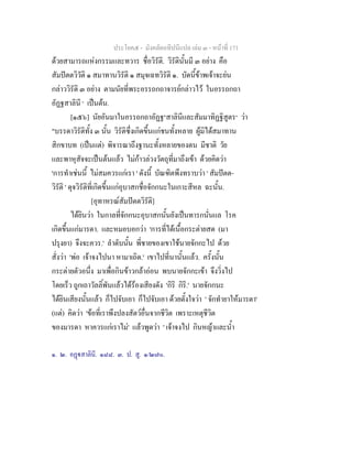 ประโยค๕ - มังคลัตถทีปนีแปล เลม ๓ - หนาที่ 171
ดวยสามารถแหงกรรมและทวาร ชื่อวิรัติ. วิรัตินั้นมี ๓ อยาง คือ
สัมปตตวิวัติ ๑ สมาทานวิรัติ ๑ สมุจเฉทวิรัติ ๑. บัดนี้ขาพเจาจะยน
กลาววิรัติ ๓ อยาง ตามนัยที่พระอรรถกถาจารยกลาวไว ในอรรถกถา
อัฏฐสาลินี ๑
เปนตน.
[๑๕๖] นัยอันมาในอรรถกถาอัฏฐ๒
สาลินีและสัมมาทิฏฐิสูตร๓
วา
"บรรดาวิรัติทั้ง ๓ นั้น วิรัติซึ่งเกิดขึ้นแกชนทั้งหลาย ผูมิไดสมาทาน
สิกขาบท (เปนแต) พิจารณาถึงฐานะทั้งหลายของตน มีชาติ วัย
และพาหุสัจจะเปนตนแลว ไมกาวลวงวัตถุที่มาถึงเขา ดวยคิดวา
'การทําเชนนี้ ไมสมควรแกเรา ' ดังนี้ บัณฑิตพึงทราบวา ' สัมปตต-
วิรัติ ' ดุจวิรัติที่เกิดขึ้นแกอุบาสกชื่อจักกนะในเกาะสีหล ฉะนั้น.
[อุทาหรณสัมปตตวิรัติ]
ไดยินวา ในกาลที่จักกนะอุบาสกนั้นยังเปนทารกนั่นแล โรค
เกิดขึ้นแกมารดา. และหมอบอกวา 'การที่ไดเนื้อกระตายสด (มา
ปรุงยา) จึงจะควร.' ลําดับนั้น พี่ชายของเขาใชนายจักกะไป ดวย
สั่งวา 'พอ เจาจงไปนา หามาเถิด.' เขาไปที่นานั้นแลว. ครั้งนั้น
กระตายตัวอนึ่ง มาเพื่อกินขาวกลาออน พบนายจักกะเขา จึงวิ่งไป
โดยเร็ว ถูกเถาวัลลิ์พันแลวไดรองเสียงดัง 'กิริ กิริ.' นายจักกนะ
ไดยินเสียงนั้นแลว ก็ไปจับเอา ก็ไปจับเอา ดวยตั้งใจวา ' จักทํายาใหมารดา'
(แต) คิดวา 'ขอที่เราพึงปลงสัตวอื่นจากชีวิต เพราะเหตุชีวิต
ของมารดา หาควรแกเราไม' แลวพูดวา ' เจาจงไป กินหญาและน้ํา
๑. ๒. อฏสาลินี. ๑๘๘. ๓. ป. สู. ๑/๒๗๐.
 