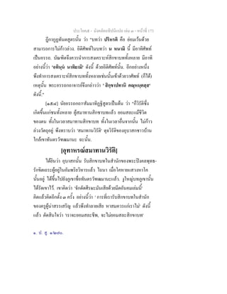 ประโยค๕ - มังคลัตถทีปนีแปล เลม ๓ - หนาที่ 173
ฎีกากูฏทันตสูตรนั้น วา "บทวา ปริหรติ คือ ยอมเวนดวย
สามารถการไมกาวลวง. อิติศัพทในบทวา น หนามิ นี้ มีอาทิศัพท
เปนอรรถ. บัณฑิตจึงควรนําการสงเคราะหสิกขาบททั้งหลาย มีอาทิ
อยางนี้วา 'อทินฺน นาทิยามิ' ดังนี้ ดวยอิติศัพทนั้น. อีกอยางหนึ่ง
พึงทําการสงเคราะหสิกขาบททั้งหลายเชนนั้นเขาดวยวาศัพท (ก็ได)
เหตุนั้น พระอรรถกถาจารยจึงกลาววา ' สิกฺขาปทานิ คณฺหนฺตสฺส'
ดังนี้."
[๑๕๘] นัยอรรถกถา๑
สัมมาทิฏฐิสูตรเปนตน วา "ก็วิรัติซึ่ง
เกิดขึ้นแกชนทั้งหลาย ผูสมาทานสิกชาบทแลว ยอมสละแมชีวิต
ของตน ทั้งในเวลาสมาทานสิกขาบท ทั้งในเวลาอื่นจากนั้น ไมกาว
ลวงวัตถุอยู พึงทราบวา 'สมาทานวิรัติ' ดุจวิรัติของอุบาสกชาวบาน
ใกลเขาทันตรวัฑฒมานะ ฉะนั้น.
[อุทาหรณสมาทานวิรัติ]
ไดยินวา อุบาสกนั้น รับสิกขาบทในสํานักของพระปงคลพุทธ-
รักขิตเถระผูอยูในอัมพริยวิหารแลว ไถนา เมื่อโคหายแสวงหาโค
นั้นอยู ไดขึ้นไปยังภูเขาชื่อทันตรวัฑฒมานะแลว. งูใหญบทภูเขานั้น
ไดรัดเขาไว. เขาคิดวา 'จักตัดศีรษะมันเสียดวยมีดอันคมเลมนี้'
คิดแลวคิดอีกตั้ง ๓ ครั้ง อยางนี้วา ' การที่เรารับสิกขาบทในสํานัก
ของครูผูนาสรรเสริญ แลวพึงทําลายเสีย หาสมควรแกเราไม' ดังนี้
แลว ตัดสินใจวา 'เราจะยอมสละชีพ, จะไมยอมสละสิกขาบท'
๑. ป. สู. ๑/๒๗๐.
 