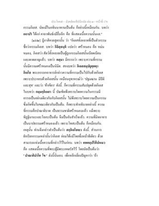 ประโยค๕ - มังคลัตถทีปนีแปล เลม ๓ - หนาที่ 176
กรรมกิเลส. นัยแมในอทินนาทานเปนตน ก็อยางนี้เหมือนกัน. บทวา
อถาปร ไดแก คาถาพันธแมอื่นอีก คือ ที่แสดงเนื้อความนั้นแล."
[๑๖๒] ฎีกาสิคาลสูตรนั้น วา "กิเลสทั้งหลายที่เปนตัวกรรม
ชื่อวากรรมกิเลส. บทวา กิลิสฺสนฺติ แปลวา เศราหมอง คือ หมน
หมอง, กิเลสวา สัตวทั้งหลายเปนผูถูกกรรมกิเลสนั้นเบียดเบียน
และเผาผลาญแลว. บทวา ตสฺมา มีอรรถวา เพราะความที่กรรม
นั้นมีความเศราหมองเปนนิมิต. สองบทวา กิเลสสมฺปยุตฺตตฺา
กิเลโส พระอรรถกถาจารยกลาวความที่กรรมเปนไปกับดวยกิเลส
เพราะประกอบดวยกิเลสนั้น เหมือนอุทาหรณวา 'ปฐมฌาน มีปติ
และสุข' และวา 'ผาเขียว' ดังนี้. ก็ความที่กรรมสัมปยุตดวยกิเลส
ในบทวา กมฺมกฺกิเลสา นี้ บัณฑิตพึงทราบโดยความในกรรมมี
อรรถเปนอยางเดียวกันกับกิเลสนั้น ไมพึงทราบโดยความเปนกรรม
ซึ่งเกิดขึ้นในขณะเดียวกันเปนตน. ก็เพราะทําอธิบายอยางนี้ ความ
ที่กรรมคือปาณาติบาต เปนธรรมชาติเศราหมองแลว แมเพราะ
ทิฏฐิมานะและโลภะเปนตน จึงเปนอันสําเร็จแลว. ความที่มิจฉาจาร
เปนบาปธรรมเศราหมองแลว เพราะโทสะเปนตน ก็เหมือนกัน.
เหตุนั้น ทานจึงกลาวคําเปนตนวา สกฺกิเลโสเยว ดังนี้. สวนการ
ยักเรียกกรรมเหลานั้นวากิเลส ยอมไดแมโดยซึ่งหนาทีเดียว ดวย
สามารถแหงเนื้อความที่กลาวไวในกอน. บทวา ตทตถฺปริทีปกเมว
คือ แสดงเนื้อความที่พระผูมีพระภคตรัสไว โดยนัยเปนตนวา
' ปาณาติปาโต โข ' ดังนี้นั่นเอง. เพื่อหลีกเลี่ยงปญหาวา 'ถา
 