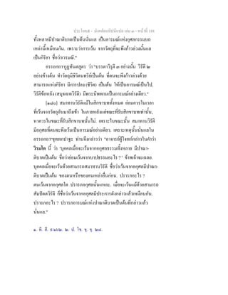 ประโยค๕ - มังคลัตถทีปนีแปล เลม ๓ - หนาที่ 188
ทั้งหลายมีปาณาติบาตเปนตนนั่นแล เปนอารมณแหงกุศลกรรมบถ
เหลานี้เหมือนกัน. เพราะวาการเวน จากวัตถุที่จะพึงกาวลวงนั้นแล
เปนกิริยา ชื่อวาเวรมณี."
อรรถกถา๑
กูฏทันตสูตร วา "บรรดาวิรุติ ๓ อยางนั้น วิรัติ ๒
อยางขางตน ทําวัตถุมีชีวิตนทรียเปนตน ที่ตนจะพึงกาวลวงดวย
สามารถแหงกิริยา มีการปลง (ชีวิต) เปนตน ใหเปนอารมณเปนไป.
วิรัติขอหลัง (สมุจเฉทวิรัติ) มีพระนิพพานเปนอารมณอยางเดียว."
[๑๘๐] สมาทานวิรัติแมในสิกขาบททั้งหมด ยอมควรในเวลา
ที่เวนจากวัตถุอันมาถึงเขา ในภายหลังแตขณะที่รับสิกขาบทเทานั้น,
หาควรในขณะที่รับสิกขาบทนั้นไม. เพราะในขณะนั้น สมาทานวิรัติ
มีอกุศลที่ตนจะพึงเวนเปนอารมณอยางเดียว. เพราะเหตุนั้นนั่นแลใน
อรรถกถา๒
ขุททกปาฐะ ทานจึงกลาววา "อาจารยผูโจทกกลาวในคําวา
วิรมโต นี้ วา 'บุคคลเมื่อจะเวนจากอกุศลธรรมทั้งหลาย มีปาณา-
ติบาตเปนตน ชื่อวายอมเวนจากบาปธรรมอะไร ? ' ขาพเจาจะเฉลย.
บุคคลเมื่อจะเวนดวยสามารถสมาทานวิรัติ ชื่อวาเวนจากอกุศลมีปาณา-
ติบาตเปนตน ของตนหรือของคนเหลาอื่นกอน. ปรารภอะไร ?
ตนเวนจากอกุศลใด ปรารภอกุศลนั้นแหละ. เมื่อจะเวนแมดวยสามารถ
สัมปตตวิรัติ ก็ชื่อวาเวนจากอกุศลมีประการดังกลาวแลวเหมือนกัน.
ปรารภอะไร ? ปรารภอารมณแหงปาณาติบาตเปนตนที่กลาวแลว
นั่นแล."
๑. ที. สี. ๙/๑๖๒. ๒. ป. โช. ขุ. ขุ. ๒๘.
 