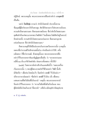 ประโยค๕ - มังคลัตถทีปนีแปล เลม ๓ - หนาที่ 193
ปฏิปกษ. เพราะเหตุนั้น พระอรรถกถาจารยจึงกลาวคําวา ภวนฺตเรป
เปนตน.
บทวา โยนิสิทฺธ ความวา สําเร็จโดยชาติ ประหนึ่งความ
ที่มนุษยผูมีอวัยวะยาวไปในทางสูง สัตวดิรัจฉานยาวไปทางขวางนั่นแล.
ความสําเร็จตามธรรมดา คือตามสภาพนั่นเอง ชื่อวาสําเร็จโดยธรรมดา
ดุจศีลสําเร็จแกพระมารดาพระโพธิสัตว ในเมื่อพระโพธิสัตวอยูในครรภ.
อีกอยางหนึ่ง ความสําเร็จโดยธรรมดาแหงมรรค คือตามอานุภาพ
แหงอริยมรรค ชื่อวาสําเร็จโดยธรรมดา."
ก็เพราะเหตุที่วิรัติเปนประธานในการงดเวนจากเวรนั้น ๆ เหตุนั้น
เจตนาชื่อวาเวรมณีในสิกขาบททั้งปวง ทานจึงกลาววาวิรัติ. อนึ่ง
แมเจตนา ก็ชื่อวาเวรมณี. ดวยเหตุนั้นแล พระอรรถกถาจารยจึง
กลาวไวในอรรถกถา๑
สัมมาทิฏฐิสูตรเปนตน วา "บรรดากรรมบถ
แมทั้ง ๑๐ นั่น ๗ ขอโดยลําดับ ยอมควรทั้งเจตนา ทั้งวิรัติ."
[๑๘๕] โจทกาจารยกลาวทวงในมงคลขอนี้วา "เจตนาเครื่อง
เวนจากเวรนั้น ๆ พระผูมีพระภาคตรัสไวดวยบทวา วิรตี นี้แลว
มิใชหรือ ? เพื่อประโยชนอะไร จึงตรัสวา อารตี ไว (อีกเลา) ?"
ปริหารกาจารยเฉลยวา "ที่ตรัสวา อารตี ไว (อีก) (ก็) เพื่อทรง
แสดงความที่จิตไมยินดียิ่งในบาป." เหตุนั้น พระอรรถกถาจารย
จึงกลาวไวในอรรถกถา วา "ความไมยินดียิ่งดวยในนั่นแล ของ
ผูมีปกติเห็นโทษในบาป ชื่ออารติ." แทจริง แมเหตุสักวาจิตตุปบาท
๑. ป. สู. ๑/๒๗๐.
 