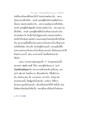 ประโยค๕ - มังคลัตถทีปนีแปล เลม ๓ - หนาที่ 207
ปกติถือเอาสิ่งของที่เจาของไมให ยอมประสพภัพเวรใด... เพราะ
อทินนาทานเปนปจจัย... คหบดี บุคคลผูมีปกติประพฤติผิดในกาม
ทั้งหลาย ยอมประสพภัยเวรใด... เพราะกาเมสุมิจฉาจารเปนปจจัย...
คหบดี บุคคลผูมีปกติพูดเท็จ ยอมประสพภัยเวรใด... เพราะมุสาวาท
เปนปจจัย... คหบดี บุคคลผูมีปกติดื่มน้ําเมาคือสุราและเมรัย ยอม
ประสพภัยเวรใด อันเปนไปในทิฏฐธรรมบาง ยอมประสพภัยเวร
อันเปนไปในสัมปรายภพบาง ยอมเสวยทุกขโทมนัสอันเปนไปในจิต
บาง เพราะเหตุเปนที่ตั้งแหงความประมาทในเพราะน้ําเมาคือสุราและ
เมรัยเปนปจจัย, ภัยเวรนั้น สําหรับผูเวนขาดแลว จากเหตุเปนที่ตั้ง
แหงความประมาทในเพราะน้ําเมาคือสุราและเมรัย เปนอันสงบระงับได
ดวยประการฉะนี้. ภัยเวร ๕ อยางเลานี้ ยอมเปนอันสงระงับ
ไดแลว."
[๑๙๖] อรรถกถา๑
ปฐมภยสูตรนั้น วา "ประชุมบทเหลานั้น
สองบทวา ภยานิ เวรานิ ไดแก เจตนาผูกอภัยและเวร. บทวา
ปาณาติปาตปฺปจฺจยา คือ เพราะกรรมคือปาณาติบาตเปนเหตุ. สอง
บทวา ภย เวร โดยเนื้อความ เปนบทเดียวกัน. ก็ขึ้นชื่อวาเวร
นั่น ยอมมี ๒ อยาง คือ เวรภายนอก เวรภายใน. จริงอยู บิดา
ของชายคนหนึ่ง เปนผูถูกเจานั่นฆาแลว. เขาคิดวา 'ไดยินวา
บิดาของเราถูกเจานั่นฆาแลว, แมเราก็จักฆามันใหได ดังนี้แลว ยอม
ถือศัสตราที่ตนลับแลวเที่ยงไป. เจตนาผูกอเวรที่เกิดแลวในสันดาน
๑. สา. ป. ๒/๙๒.
 