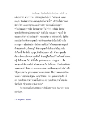 ประโยค๕ - มังคลัตถทีปนีแปล เลม ๓ - หนาที่ 216
แตพระราชา. พระราชาทรงมีวิปปฏิสารรับสั่งวา "พราหมณ เพราะ
เหตุไร ทานจึงทํากรรมของคนทุศีลเห็นปานนี้ ?" แลวรับสั่งวา "พวก
เธอจงไป จงลงอาชญาหลวงแกเขาเถิด." พราหมณกราบทูลวา
"ขาแตพระมหาราชเจา ขาพระพุทธเจาไมใชโจร, แทจริง ขาพระ-
พุทธเจาไดทําอยางนี้เพราะเหตุนี้" ดังนี้แลว กราบทูลวา "บัดนี้ ขา
พระพุทธเจาทราบโดยถองแทวา 'พระองคทรงอาศัยศีลเทานั้น จึงไดทํา
ความนับถือแกขาพระพุทธเจา หาใชทรงอาศัยชาติเปนตนไม' แลว
กราบทูลวา 'จริงอยางนั้น บัดนี้พระองครับสั่งใหลงพระราชอาชญาแก
ขาพระพุทธเจา, ดวยเหตุนี้ ขาพระพุทธเจานั้นจึงลงสันนิษฐานวา
'ในโลกนี้ ศีลเทานั้น สูงสุด, ศีลเปนประมุข' อนึ่ง ขาพระพุทธเจา
เมื่อจะทํากรรมอันสมควรแกศีลนี้ ดํารงอยูในเรือนบริโภคกิเลสทั้งหลาย
อยู จักไมอาจทําได" ดังนี้แลว ทูลขอพระบรมราชานุญาตวา "ขา
พระพุทธเจาจักบวชในสํานักพระศาสดาในวันนี้แหละ, ขาแตสมมติเทพ
ของพระองคโปรดพระราชทานการบรรพชาแกขาพระพุทธเจาเถิด" แลว
ไปสูพระเชตวัน ทูลขอบรรพชากะพระศาสดา ไดบรรพชาและอุปสม-
บทแลว ไมสละกัมมัฏฐาน เจริญวิปสสนา บรรลุพระอรหัตแลว. ก็
การโบยแลวจองจําพราหมณนั้นอันใด การโบยแลวจองจํานั้นบัณฑิต
พึงเห็นวา "เปนผลของอทินนาทาน."
เรื่องพราหมณมาในอรรถกถา*สีลวีมังสกชาดก ในนวมรรคแหง
เอกนิบาต.
* ชาตกฏกถา. ๒/๑๙๙.
 