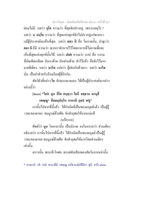ประโยค๕ - มังคลัตถทีปนีแปล เลม ๓ - หนาที่ 221
ยอมไมมี. บทวา กุโต ความวา ที่สุดจักปรากฏ เพราะเหตุไร ?
บทวา น อนฺโต ความวา ที่สุดแหงทุกขจักไมปรากฏแกพวกเรา
แมผูประสงคจะเห็นที่สุด. บทวา ตทา หิ คือ ในกาลนั้น, ปาฐะวา
ตถา หิ ก็มี ความวา พวกเราทําบาปไวโดยอาการที่ไมอาจเพื่อจะ
เห็นที่สุดแหงทุกขนั้นได. บทวา ปกต ความวา บาป คือ กรรม
ที่บัณฑิตเกลียด อันเราดวย อันทานดวย ทําไวแลว คือทําไวมาก
มายทีเดียว. บทวา มาริส แปลวา ผูเชนกับดวยเรา. บทวา มาริส
นั่น เปนคําสําหรับรองเรียกผูที่รักกัน.
สัตวตัวที่กลาว โส อักษรและจมลง ไดเปนผูประสงคจะกลาว
อยางนี้วา
[๒๑๑] "โสห นูน อิโต คนฺตฺวา โยนึ ลทฺธาน มานุสึ
วทฺู* สีลสมฺปนฺโน กาหามิ กุสล พหู"
เรานั้นไปจากที่นี้แลว ไดกําเนิดที่เปนของมนุษยแลว เปนผูรู
วาทะของยาจก สมบูรณดวยศีล จักทํากุศลใหมากแนแท.
[แกอรรถ]
ศัพทวา นูน ในคาถานั้น เปนนิบาต ลงในอรรถวา สวนเดียว
อธิบายวา เรานั้นไปจากที่นี้แลว ไดกําเนิดเปนของมนุษย เปนผูรู
วาทะของยาจก สมบูรณดวยศีล จักทํากุศลใหมากโดยสวนเดียว
เทานั้น.
คราวนั้น พระเจาโกศล ทรงสดับเสียงของสัตวนรกเหลานั้น
* ยาจกาน วท วจน ชานาตีติ วทฺู อภิธานปฺปทีปกา สูจิ. หนา ๗๘๑.
 