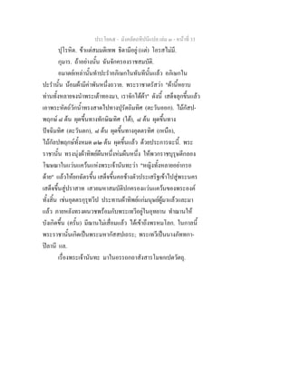 ประโยค๕ - มังคลัตถทีปนีแปล เลม ๓ - หนาที่ 33
ปุโรหิต. ขาแตสมมติเทพ ธิดามีอยู (แต) โอรสไมมี.
กุมาร. ถาอยางนั้น ฉันจักครองราชสมบัติ.
อมาตยเหลานั้นทําปะรําอภิเษกในทันทีนั้นแลว อภิเษกใน
ปะรํานั้น นอมผามีคาพันหนึ่งถวาย. พระราชาตรัสวา "ผานี้หยาบ
ทานทั้งหลายจงนําพระเตาทองมา, เราจักไดผา" ดังนี้ เสด็จลุกขึ้นแลว
เอาพระหัตถวักน้ําทรงสาดไปทางปุรัตถิมทิศ (ตะวันออก). ไมกัสป-
พฤกษ ๘ ตน ผุดขึ้นทางทักษิณทิศ (ใต), ๘ ตน ผุดขึ้นทาง
ปจฉิมทิศ (ตะวันตก), ๘ ตน ผุดขึ้นทางอุตตรทิศ (เหนือ),
ไมกัลปพฤกษทั้งหมด ๓๒ ตน ผุดขึ้นแลว ดวยประการฉะนี้. พระ
ราชานั้น ทรงนุงผาทิพยผืนหนึ่งหมผืนหนึ่ง ใหพวกราชบุรุษตีกลอง
โฆษณาในแวนแควนแหงพระเจานันทะวา "หญิงทั้งหลายอยากรอ
ดาย" แลวใหยกฉัตรขึ้น เสด็จขึ้นคอชางตัวประเสริฐเขาไปสูพระนคร
เสด็จขึ้นสูปราสาท เสวยมหาสมบัติปกครองแวนแควนของพระองค
ทั้งสิ้น เชนอุตตรกุรุทวีป ประทานผาทิพยแกมนุษยผูมาแลวและมา
แลว ภายหลังทรงผนวชพรอมกับพระเทวีอยูในอุทยาน ทําฌานให
บังเกิดขึ้น (ครั้น) มีฌานไมเสื่อมแลว ไดเขาถึงพรหมโลก. ในกาลนี้
พระราชานั้นเกิดเปนพระมหากัสสปเถระ; พระเทวีเปนนางภัททกา-
ปลานี แล.
เรื่องพระเจานันทะ มาในอรรถกถาสังสารโมจกเปตวัตถุ.
 