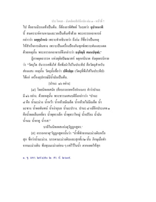 ประโยค๕ - มังคลัตถทีปนีแปล เลม ๓ - หนาที่ 7
ไป คือยานมีรองเทาเปนตน. ก็ตองอาทิศัพท ในบทวา อุปาหนาทิ
นี้ สงเคราะหคานหามและวอเปนตนเขาดวย พระอรรถกถาจารย
กลาววา ฉตฺตุปาหน เพราะทําอธิบายวา ถึงรม ก็ชื่อวาเปนเหตุ
ใหสําเร็จการเดินทาง เพราะเปนเครื่องปองกันทุกขเพราะฝนและแดด
ดวยเหตุนั้น พระอรรถกถาจารยจึงกลาววา ยงฺกิฺจิ คมนปจฺจย."
ฎีกาจตุตถวรรค แหงทุติยปณณาสก จตุกกนิบาต อังคุตตรนิกาย
วา "วัตถุใด อันวรรคพึงใส คือพึงนําไปในประทีป คือวัตถุสําหรับ
สองแสง เหตุนั้น วัตถุนั้นชื่อวา ปทีเปยฺย (วัตถุที่พึงใสในประทีป)
ไดแก เครื่องอุปกรณมีน้ํามันเปนตน.
[ปานะ ๑๖ อยาง]
[๘] โดยนิทเทสนัย (คือบรรยายหรือจําแนก) คําวาปานะ
มี ๑๖ อยาง. ดวยเหตุนั้น พระธรรมเสนบดีจึงกลาววา "ปานะ
๘ คือ น้ํามะมวง น้ําหวา น้ํากลวยมีเมล็ด น้ํากลวยไมมีเมล็ด น้ํา
มะซาง น้ําผลจันทน น้ําเงาอุบล น้ํามะปราง. ปานะ ๘ แมอีกประเภท ๑
คือน้ําผลเล็บเหยี่ยว น้ําพุทราเล็ก น้ําพุทราใหญ น้ําเปรียง น้ํามัน
น้ํานม น้ํายาคู น้ํารส."
บาลีในนิทเทสแหงตุวัฏฏกสูตร.๑
[๙] อรรถกถาตุ๒
วัฏฏกสูตรนั้นวา "น้ําที่ทําจากมะมวงดิบหรือ
สุก ชื่อวาน้ํามะมวง. บรรดามะมวงดิบและสุกทั้ง ๒ นั้น ภิกษุเมื่อทํา
จากมะมวงดิบ พึงทุบมะมวงออน ๆ แชไวในน้ํา ตากแดดใหสุก
๑. ขุ. มหา. ๒๙/๔๕๐ ๒. สา. ป. ๒/๑๐๙.
 