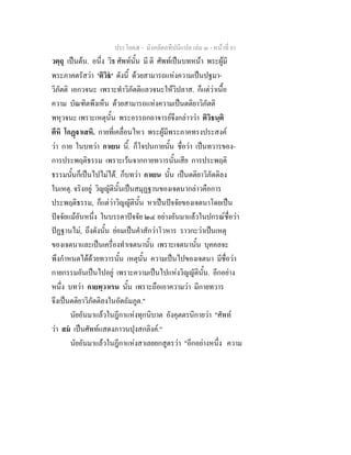 ประโยค๕ - มังคลัตถทีปนีแปล เลม ๓ - หนาที่ 81
วตฺถุ เปนตน. อนึ่ง วิธ ศัพทนั้น มี ติ ศัพทเปนบทหนา พระผูมี
พระภาคตรัสวา 'ติวิธ' ดังนี้ ดวยสามารถแหงความเปนปฐมา-
วิภัตติ เอกวจนะ เพราะทําวิภัตติแลวจนะใหวิปลาส. ก็แตวาเนื้อ
ความ บัณฑิตพึงเห็น ดวยสามารถแหงความเปนตติยาวิภัตติ
พหุวจนะ เพราะเหตุนั้น พระอรรถกถาจารยจึงกลาววา ติวิธนฺติ
ตีหิ โกฏาเสหิ. กายที่เคลื่อนไหว พระผูมีพระภาคทรงประสงค
วา กาย ในบทวา กาเยน นี้. ก็โจปนกายนั้น ชื่อวา เปนทวารของ-
การประพฤติธรรม เพราะเวนจากกายทวารนั้นเสีย การประพฤติ
ธรรมนั้นก็เปนไปไมได. ก็บทวา กาเยน นั้น เปนตติยาวิภัตติลง
ในเหตุ. จริงอยู วิญญัตินั้นเปนสมุฏฐานของเจตนากลาวคือการ
ประพฤติธรรม, ก็แตวาวิญญัตินั้น หาเปนปจจัยของเจตนาโดยเปน
ปจจัยแมอันหนึ่ง ในบรรดาปจจัย ๒๔ อยางอันมาแลวในปกรณชื่อวา
ปฏฐานไม, ถึงดังนั้น ยอมเปนคําสักวาโวหาร ราวกะวาเปนเหตุ
ของเจตนาและเปนเครื่องทําเจตนานั้น เพราะเจตนานั้น บุคคลจะ
พึงกําหนดไดดวยทวารนั้น เหตุนั้น ความเปนไปของเจตนา มีชื่อวา
กายกรรมอันเปนไปอยู เพราะความเปนไปแหงวิญญัตินั้น. อีกอยาง
หนึ่ง บทวา กายทฺวาเรน นั้น เพราะถือเอาความวา มีกายทวาร
จึงเปนตติยาวิภัตติลงในอัตถัมภูต."
นัยอันมาแลวในฎีกาแหงทุกนิบาต อังคุตตรนิกายวา "ศัพท
วา สม เปนศัพทแสดงภาวนปุงสกลิงค."
นัยอันมาแลวในฎีกาแหงสาเลยยกสูตรวา "อีกอยางหนึ่ง ความ
 