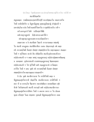 ประโยค๘ - วิสุทธิมคฺคสฺส นาม ปกรณวิเสสสฺล (ทุติโย ภาโค) - หนาที่ 197
สมาธินิทฺเทโส
สมูหตตฺตา วาฬมิคยกฺขรกฺขสาทิวิกปฺป อนาปชฺชมาโน ภยเภรวสโห
โหติ อรติรติสโห น อิฏานิฏเสุ อุคฺฆาฏนิคฺฆาฏ ปาปุณาติ ฯ
มหาปฺโ จ ปน โหติ อมตปริโยสาโน วา สุคติปรายโน วาติ ฯ
เอว มหานุภาว โยคิ- วรสีหสฺส กีฬิต
เอต ธาตุววฏาน นิจฺจ เสเวถ เมธาวีติ ฯ
อย จตุธาตุววฏานสฺส ภาวนานิทฺเทโส ฯ
เอตฺตาวตา จ ย สมาธิสฺส วิตฺถาร ภาวนานยฺจ ทสฺเสตุ
โก สมาธิ เกนฏเน สมาธีติอาทินา นเยน ปฺหากมฺม กต ตตฺถ
กถ ภาเวตพฺโพติ อิมสฺส ปทสฺส สพฺพปฺปการโต อตฺถวณฺณนา สมตฺตา
โหติ ฯ ทุวิโธเยว สฺวาย อิธ อธิปฺเปโต สมาธิ อุปจารสมาธิ เจว
อปฺปนาสมาธิ จ ฯ ตตฺถ ทสสุ กมฺมฏาเนสุ อปฺปนาปุพฺพภาคจิตฺเตสุ
จ เอกคฺคตา อุปจารสมาธิ อวเสสกมฺมฏาเนสุ จิตฺเตกคฺคตา
อปฺปนาสมาธิ ฯ โส ทุวิโธป เตส กมฺมฏานาน ภาวิตตฺตา
ภาวิโต โหติ ฯ เตน วุตฺต กถ ภาเวตพฺโพติ อิมสฺส ปทสฺส
สพฺพปฺปการโต อตฺถวณฺณนา สมตฺตาติ ฯ
ย ปน วุตฺต สมาธิภาวนาย โก อานิสโสติ ตตฺถ ฯ
ทิฏธมฺมสุขวิหาราทิ ปฺจวิโธ สมาธิภาวนาย อานิสโสติ ฯ
ตถา หิ เย อรหนฺโต ขีณาสวา สมาปชฺชิตฺวา เอกคฺคจิตฺตา สุข
ทิวส วิหริสฺสามาติ สมาธึ ภาเวนฺติ เตส อปฺปนาสมาธิภาวนา
ทิฏธมฺมสุขวิหารานิสสา โหติ ฯ เตนาห ภควา น โข ปเนเต
จุนฺท อริยสฺส วินเย สลฺเลขา วุจฺจนฺติ ทิฏธมฺมสุขวิหารา เอเต
 