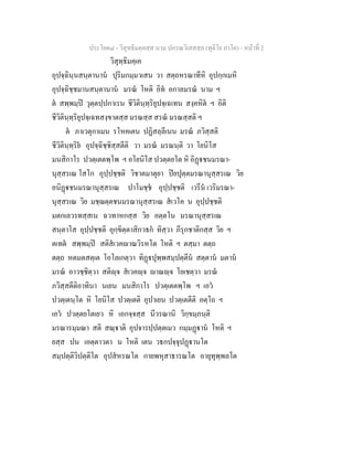 ประโยค๘ - วิสุทธิมคฺคสฺส นาม ปกรณวิเสสสฺล (ทุติโย ภาโค) - หนาที่ 2
วิสุทฺธิมคฺเค
อุปจฺฉินฺนสนฺตานาน ปุริมกมฺมวเสน วา สตฺถหรณาทีหิ อุปกฺกเมหิ
อุปจฺฉิชฺชมานสนฺตานาน มรณ โหติ อิท อกาลมรณ นาม ฯ
ต สพฺพมฺป วุตฺตปฺปกาเรน ชีวิตินฺทฺริยุปจฺเฉเทน สงฺคหิต ฯ อิติ
ชีวิตินฺทฺริยุปจฺเฉทสงฺขาตสฺส มรณสฺส สรณ มรณสฺสติ ฯ
ต ภาเวตุกาเมน รโหคเตน ปฏิสลฺลีเนน มรณ ภวิสฺสติ
ชีวิตินฺทฺริย อุปจฺฉิชฺชิสฺสตีติ วา มรณ มรณนฺติ วา โยนิโส
มนสิกาโร ปวตฺเตตพฺโพ ฯ อโยนิโส ปวตฺตยโต หิ อิฏชนมรณา-
นุสฺสรเณ โสโก อุปฺปชฺชติ วิชาตมาตุยา ปยปุตฺตมรณานุสฺสรเณ วิย
อนิฏชนมรณานุสฺสรเณ ปาโมชฺช อุปฺปชฺชติ เวรีน เวริมรณา-
นุสฺสรเณ วิย มชฺฌตฺตชนมรณานุสฺสรเณ สเวโค น อุปฺปชฺชติ
มตกเลวรทสฺสเน ฉวทาหกสฺส วิย อตฺตโน มรณานุสฺสรเณ
สนฺตาโส อุปฺปชฺชติ อุกฺขิตฺตาสิกวธก ทิสฺวา ภีรุกชาติกสฺส วิย ฯ
ตเทต สพฺพมฺป สติสเวคาณวิรหโต โหติ ฯ ตสฺมา ตตฺถ
ตตฺถ หตมตสตฺเต โอโลเกตฺวา ทิฏปุพฺพสมฺปตฺตีน สตฺตาน มตาน
มรณ อาวชฺชิตฺวา สติฺจ สเวคฺจ าณฺจ โยเชตฺวา มรณ
ภวิสฺสตีติอาทินา นเยน มนสิกาโร ปวตฺเตตพฺโพ ฯ เอว
ปวตฺเตนฺโต หิ โยนิโส ปวตฺเตติ อุปาเยน ปวตฺเตตีติ อตฺโถ ฯ
เอว ปวตฺตยโตเยว หิ เอกจฺจสฺส นีวรณานิ วิกฺขมฺภนฺติ
มรณารมฺมณา สติ สณฺาติ อุปจารปฺปตฺตเมว กมฺมฏาน โหติ ฯ
ยสฺส ปน เอตฺตาวตา น โหติ เตน วธกปจฺจุปฏานโต
สมฺปตฺติวิปตฺติโต อุปสหรณโต กายพหุสาธารณโต อายุทุพฺพลโต
 