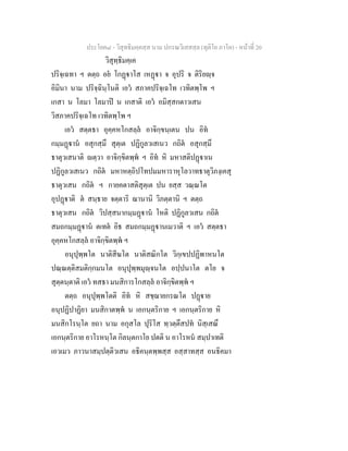 ประโยค๘ - วิสุทธิมคฺคสฺส นาม ปกรณวิเสสสฺล (ทุติโย ภาโค) - หนาที่ 20
วิสุทฺธิมคฺเค
ปริจฺเฉทา ฯ ตตฺถ อย โกฏาโส เหฏา จ อุปริ จ ติริยฺจ
อิมินา นาม ปริจฺฉินฺโนติ เอว สภาคปริจฺเฉโท เวทิตพฺโพ ฯ
เกสา น โลมา โลมาป น เกสาติ เอว อมิสฺสกตาวเสน
วิสภาคปริจฺเฉโท เวทิตพฺโพ ฯ
เอว สตฺตธา อุคฺคหโกสลฺล อาจิกฺขนฺเตน ปน อิท
กมฺมฏาน อสุกสฺมึ สุตฺเต ปฏิกูลวเสเนว กถิต อสุกสฺมึ
ธาตุวเสนาติ ตฺวา อาจิกฺขิตพฺพ ฯ อิท หิ มหาสติปฏาเน
ปฏิกูลวเสเนว กถิต มหาหตฺถิปโทปมมหาราหุโลวาทธาตุวิภงฺเคสุ
ธาตุวเสน กถิต ฯ กายคตาสติสุตฺเต ปน ยสฺส วณฺณโต
อุปฏาติ ต สนฺธาย จตฺตาริ ฌานานิ วิภตฺตานิ ฯ ตตฺถ
ธาตุวเสน กถิต วิปสฺสนากมฺมฏาน โหติ ปฏิกูลวเสน กถิต
สมถกมฺมฏาน ตเทต อิธ สมถกมฺมฏานเมวาติ ฯ เอว สตฺตธา
อุคฺคหโกสลฺล อาจิกฺขิตพฺพ ฯ
อนุปุพฺพโต นาติสีฆโต นาติสณิกโต วิกฺเขปปฏิพาหนโต
ปณฺณตฺติสมติกฺกมนโต อนุปุพฺพมุฺจนโต อปฺปนาโต ตโย จ
สุตฺตนฺตาติ เอว ทสธา มนสิการโกสลฺล อาจิกฺขิตพฺพ ฯ
ตตฺถ อนุปุพฺพโตติ อิท หิ สชฺฌายกรณโต ปฏาย
อนุปฏิปาฏิยา มนสิกาตพฺพ น เอกนฺตริกาย ฯ เอกนฺตริกาย หิ
มนสิกโรนฺโต ยถา นาม อกุสโล ปุริโส ทฺวตฺตึสปท นิสฺเสณึ
เอกนฺตริกาย อาโรหนฺโต กิลนฺตกาโย ปตติ น อาโรหน สมฺปาเทติ
เอวเมว ภาวนาสมฺปตฺติวเสน อธิคนฺตพฺพสฺส อสฺสาทสฺส อนธิคมา
 