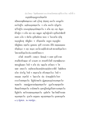 ประโยค๘ - วิสุทธิมคฺคสฺส นาม ปกรณวิเสสสฺล (ทุติโย ภาโค) - หนาที่ 31
อนุสฺสติกมฺมฏานนิทฺเทโส
ปตอลาพุพีชสณฺานา เตส อุโภสุ ปสฺเสสุ เอเกโก เอกมูลโก
เอกโกฏิโก มลฺลิกมกุลสณฺาโน ฯ ตโต เอเกโก ทฺวิมูลโก
ทฺวิโกฏิโก ยานกอุปตฺถมฺภนิสณฺาโน ฯ ตโต เทฺว เทฺว ติมูลา
ติโกฏิกา ฯ ตโต เทฺว เทฺว จตุมูลา จตุโกฏิกาติ ฯ อุปริมปาฬิยาป
เอเสว นโย ฯ ทิสโต อุปริมทิสาย ชาตา ฯ โอกาสโต ทฺวีสุ
หนุกฏิเกสุ ปติฏิตา ฯ ปริจฺเฉทโต เหฏา หนุกฏิเก
ปติฏิเตน อตฺตโน มูลตเลน อุปริ อากาเสน ติริย อฺมฺเน
ปริจฺฉินฺนา ฯ เทฺว ทนฺตา เอกโต นตฺถีติ อย เนส สภาคปริจฺเฉโท ฯ
วิสภาคปริจฺเฉโท ปน เกสสทิโสเยว ฯ
ตโจติ สกลสรีร เวเตฺวา ิตจมฺม ฯ ตสฺส อุปริ กาฬ-
สามปตาทิวณฺณา ฉวิ นาเมสา ยา สกลสรีรโตป สงฺกฑฺฒิยมานา
พทรฏิมตฺตา โหติ ฯ ตโจ ปน วณฺณโต เสโตเยว ฯ โส
จสฺส เสตภาโว อคฺคิชาลาภิฆาตปฺปหรณปฺปหาราทีหิ วิทฺธสิตาย
ฉวิยา ปากโฏ โหติ ฯ สณฺานโต สรีรสณฺาโนว โหติ ฯ
อยเมตฺถ สงฺเขโป ฯ วิตฺถารโต ปน ปาทงฺคุลีตโจ โกส-
การกโกสสณฺาโน ปฏิปาทตโจ ปูฏพนฺธนอุปาหนสณฺาโน๑
ชงฺฆตโจ ภตฺตปูฏกตาลปณฺณสณฺาโน๒
อูรุตโจ ตณฺฑุลภริต-
ทีฆตฺถวิกสณฺาโน อานิสทตโจ อุทกปูริตปฏปริสฺสาวนสณฺาโน
ปฏิตโจ ผลโกนทฺธจมฺมสณฺาโน กุจฺฉิตโจ วีณาโทณิโกนทฺธ-
จมฺมสณฺาโน อุรตโจ เยภุยฺเยน จตุรสฺสสณฺาโน อุภยพาหุตโจ
๑. ยุ. ปุฏพนฺธ... ๒. ภตฺตปุฏก...
 