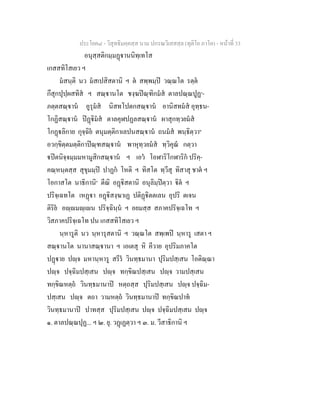 ประโยค๘ - วิสุทธิมคฺคสฺส นาม ปกรณวิเสสสฺล (ทุติโย ภาโค) - หนาที่ 33
อนุสฺสติกมฺมฏานนิทฺเทโส
เกสสทิโสเยว ฯ
มสนฺติ นว มสเปสิสตานิ ฯ ต สพฺพมฺป วณฺณโต รตฺต
กึสุกปุปฺผสทิส ฯ สณฺานโต ชงฺฆปณฺฑิกมส ตาลปณฺณปูฏ๑
-
ภตฺตสณฺาน อูรุมส นิสทโปตกสณฺาน อานิสทมส อุทฺธน-
โกฏิสณฺาน ปฏิมส ตาลคุฬปฏลสณฺาน ผาสุกทฺวยมส
โกฏลิกาย กุจฺฉิย ตนุมตฺติกาเลปนสณฺาน ถนมส พนฺธิตฺวา๒
อวกฺขิตฺตมตฺติกาปณฺฑสณฺาน พาหุทฺวยมส ทฺวิคุณ กตฺวา
ปตนิจฺจมฺมมหามูสิกสณฺาน ฯ เอว โอฬาริโกฬาริก ปริคฺ-
คณฺหนฺตสฺส สุขุมมฺป ปาฏก โหติ ฯ ทิสโต ทฺวีสุ ทิสาสุ ชาต ฯ
โอกาสโต นาธิกานิ๓
ตีณิ อฏิสตานิ อนุลิมฺปตฺวา ิต ฯ
ปริจฺเฉทโต เหฏา อฏิสงฺฆาเฏ ปติฏิตตเลน อุปริ ตเจน
ติริย อฺมฺเน ปริจฺฉินฺน ฯ อยมสฺส สภาคปริจฺเฉโท ฯ
วิสภาคปริจฺเฉโท ปน เกสสทิโสเยว ฯ
นฺหารูติ นว นฺหารุสตานิ ฯ วณฺณโต สพฺเพป นฺหารู เสตา ฯ
สณฺานโต นานาสณฺานา ฯ เอเตสุ หิ คีวาย อุปริมภาคโต
ปฏาย ปฺจ มหานฺหารู สรีร วินทฺธมานา ปุริมปสฺเสน โอติณฺณา
ปฺจ ปจฺฉิมปสฺเสน ปฺจ ทกฺขิณปสฺเสน ปฺจ วามปสฺเสน
ทกฺขิณหตฺถ วินทฺธมานาป หตฺถสฺส ปุริมปสฺเสน ปฺจ ปจฺฉิม-
ปสฺเสน ปฺจ ตถา วามหตฺถ วินทฺธมานาป ทกฺขิณปาท
วินทฺธมานาป ปาทสฺส ปุริมปสฺเสน ปฺจ ปจฺฉิมปสฺเสน ปฺจ
๑. ตาลปณฺณปุฏ... ฯ ๒. ยุ. วฏเฏตฺวา ฯ ๓. ม. วีสาธิกานิ ฯ
 