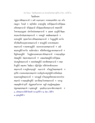 ประโยค๘ - วิสุทธิมคฺคสฺส นาม ปกรณวิเสสสฺล (ทุติโย ภาโค) - หนาที่ 36
วิสุทฺธิมคฺเค
วฏฏนาวฬีสณฺานานิ ฯ เตส อนฺตรนฺตรา กกจทนฺตสทิสา เทฺว ตโย
กณฺฏกา โหนฺติ ฯ จตุวีสติยา ผาสุกฏีสุ อปริปุณฺณานิ อปริปุณฺณ-
อสิตสณฺานานิ๑
ปริปุณฺณานิ ปริปุณฺณอสิตสณฺานานิ สพฺพานิป
โอทาตกุกฺกุฏสฺส ปสาริตปกฺขสณฺานานิ ฯ จุทฺทส อุรฏีนิ ชิณฺณ-
สนฺทมานิกปฺชรสณฺานานิ ฯ หทยฏิ ทพฺพิผณสณฺาน ฯ
อกฺขกฏีนิ ขุทฺทกโลหวาสีทณฺฑสณฺานานิ ฯ โกฏฏฏีนิ เอกโต
ปริกฺขีณสีหลกุทฺทาลสณฺานานิ ฯ พาหุฏีนิ อาทาสทณฺฑก-
สณฺานานิ ฯ อคฺคพาหุฏีนิ ยมกตาลกนฺทสณฺานานิ ฯ มณิ-
พนฺธนฏีนิ เอกโต อลฺลิยาเปตฺวา ปตสีสกปฏฏเวธกสณฺานานิ ฯ
ปฏิหตฺถฏีนิ โกฏฏิตกนฺทฬกนฺทราสิสณฺานานิ ฯ หตฺถงฺคุลีมูล-
ปพฺพฏีนิ ปณฺฑวสณฺานานิ ฯ๒
มชฺเฌปพฺพฏีนิ อปริปุณฺณ-
ปนสฏิสณฺานานิ ฯ อคฺคปพฺพฏีนิ กตกพีชสณฺานานิ ฯ สตฺต
คีวฏีนิ ทณฺเฑน วิชฺฌิตฺวา ปฏิปาฏิยา ปตวสกฬีรจกฺกลก-
สณฺานานิ ฯ เหฏิมหนุกฏิ กมฺมาราน อโยกูฏโยตฺตสณฺาน ฯ
อุปริม อวเลขนสตฺถกสณฺาน ฯ อกฺขิกูปนาสกูปฏีนิ อปนีตมิฺช-
ตรุณตาลฏิสณฺานานิ ฯ นลาฏฏิ อโธมุขฏปตสงฺขถาลกกปาล-
สณฺาน ฯ กณฺณจูฬิกฏีนิ นฺหาปตขุรโกสสณฺานานิ ฯ นลาฏ-
กณฺณจูฬิกาน อุปริ ปฏฏพนฺธโนกาเส อฏิ สงฺกุฏิตฆฏปุณฺณ-
ปฏลขณฺฑสณฺาน ฯ มุทฺธนฏิ๓
มุขจฺฉินฺนวงฺกนาฬิเกรสณฺาน ฯ
๑...อสิสณฺานานีติป ทิสฺสติ ฯ เอวมุปริป ฯ ๒. ปณว...อิติป ฯ
๓. มุทฺธฏีติป ฯ
 