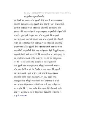 ประโยค๘ - วิสุทธิมคฺคสฺส นาม ปกรณวิเสสสฺล (ทุติโย ภาโค) - หนาที่ 61
อนุสฺสติกมฺมฏานนิทฺเทโส
อุปฺปชฺชติ ฉนฺทวเสน ตโต สุขุมตร ทีฆ อสฺสาส อทฺธานสงฺขาเต
อสฺสสติ ฉนฺทวเสน ตโต สุขุมตร ทีฆ ปสฺสาส ฯเปฯ ทีฆ อสฺสาส-
ปสฺสาส อทฺธานสงฺขาเต อสฺสสติป ปสฺสสติป ฉนฺทวเสน ตโต
สุขุมตร ทีฆ อสฺสาสปสฺสาส อทฺธานสงฺขาเต อสฺสสโตป ปสฺสสโตป
ปามุชฺช อุปฺปชฺชติ ปามุชฺชวเสน ตโต สุขุมตร ทีฆ อสฺสาส
อทฺธานสงฺขาเต อสฺสสติ ปามุชฺชวเสน ตโต สุขุมตร ทีฆ ปสฺสาส
ฯเปฯ ทีฆ อสฺสาสปสฺสาส อทฺธานสงฺขาเต อสฺสสติป ปสฺสสติป
ปามุชฺชวเสน ตโต สุขุมตร ทีฆ อสฺสาสปสฺสาส อทฺธานสงฺขาเต
อสฺสสโตป ปสฺสสโตป ทีฆ อสฺสาสปสฺสาสา จิตฺต วิวฏฏติ อุเปกฺขา
สณฺาติ อิเมหิ นวหิ อากาเรหิ ทีฆ อสฺสาสปสฺสาสา กาโย อุปฏาน
สติ อนุปสฺสนา าณ กาโย อุปฏาน โน สติ สติ อุปฏานฺ-
เจว สติ จ ตาย สติยา เตน าเณน ต กาย อนุปสฺสตีติ
เตน วุจฺจติ กาเย กายานุปสฺสนา สติปฏานภาวนาติ๑
ฯ เอเสว
นโย รสฺสปเทป ฯ อย ปน วิเสโส ฯ ยถา เอตฺถ ทีฆ อสฺสาส
อทฺธานสงฺขาเตติ วุตฺต เอวมิธ รสฺส อสฺสาส อิตฺตรสงฺขาเต
อสฺสสตีติ อาคต ตสฺมา รสฺสวเสน ยาว เตน วุจฺจติ กาเย
กายานุปสฺสนา สติปฏานภาวนาติ ตาว โยเชตพฺพ ฯ เอวมย
อทฺธานวเสน อิตฺตรวเสน จ อิเมหิ อากาเรหิ อสฺสาสปสฺสาเส
ปชานนฺโต ทีฆ วา อสฺสสนฺโต ทีฆ อสฺสสามีติ ปชานาติ ฯเปฯ
รสฺส วา ปสฺสสนฺโต รสฺส ปสฺสสามีติ ปชานาตีติ เวทิตพฺโพ ฯ
๑. ขุ. ป. ๓๑/๒๖๕ ฯ
 