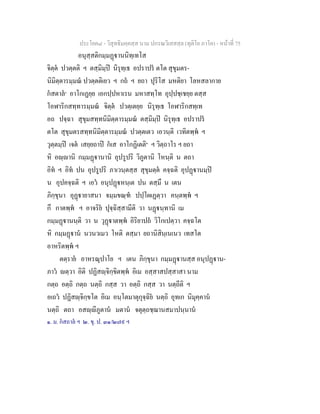 ประโยค๘ - วิสุทธิมคฺคสฺส นาม ปกรณวิเสสสฺล (ทุติโย ภาโค) - หนาที่ 75
อนุสฺสติกมฺมฏานนิทฺเทโส
จิตฺต ปวตฺตติ ฯ ตสฺมิมฺป นิรุทฺเธ อปราปร ตโต สุขุมตร-
นิมิตฺตารมฺมณ ปวตฺตติเยว ฯ กถ ฯ ยถา ปุริโส มหติยา โลหสลากาย
กสตาล๑
อาโกเฏยฺย เอกปฺปหาเรน มหาสทฺโท อุปฺปชฺเชยฺย ตสฺส
โอฬาริกสทฺทารมฺมณ จิตฺต ปวตฺเตยฺย นิรุทฺเธ โอฬาริกสทฺเท
อถ ปจฺฉา สุขุมสทฺทนิมิตฺตารมฺมณ ตสฺมิมฺป นิรุทฺเธ อปราปร
ตโต สุขุมตรสทฺทนิมิตฺตารมฺมณ ปวตฺตเตว เอวนฺติ เวทิตพฺพ ฯ
วุตฺตมฺป เจต เสยฺยถาป กเส อาโกฏิเตติ๒
ฯ วิตฺถาโร ฯ ยถา
หิ อฺานิ กมฺมฏานานิ อุปรูปริ วิภูตานิ โหนฺติ น ตถา
อิท ฯ อิท ปน อุปรูปริ ภาเวนฺตสฺส สุขุมตฺต คจฺฉติ อุปฏานมฺป
น อุปคจฺฉติ ฯ เอว อนุปฏหนฺเต ปน ตสฺมึ น เตน
ภิกฺขุนา อุฏายาสนา จมฺมขณฺฑ ปปฺโผเฏตฺวา คนฺตพฺพ ฯ
กึ กาตพฺพ ฯ อาจริย ปุจฺฉิสฺสามีติ วา นฏนฺทานิ เม
กมฺมฏานนฺติ วา น วุฏาตพฺพ อิริยาปถ วิโกเปตฺวา คจฺฉโต
หิ กมฺมฏาน นวนวเมว โหติ ตสฺมา ยถานิสินฺเนเนว เทสโต
อาหริตพฺพ ฯ
ตตฺราย อาหรณุปาโย ฯ เตน ภิกฺขุนา กมฺมฏานสฺส อนุปฏาน-
ภาว ตฺวา อิติ ปฏิสฺจิกฺขิตพฺพ อิเม อสฺสาสปสฺสาสา นาม
กตฺถ อตฺถิ กตฺถ นตฺถิ กสฺส วา อตฺถิ กสฺส วา นตฺถีติ ฯ
อเถว ปฏิสฺจิกฺขโต อิเม อนฺโตมาตุกุจฺฉิย นตฺถิ อุทเก นิมุคฺคาน
นตฺถิ ตถา อสฺีภูตาน มตาน จตุตฺถชฺฌานสมาปนฺนาน
๑. ม. กสถาล ฯ ๒. ขุ. ป. ๓๑/๒๗๙ ฯ
 